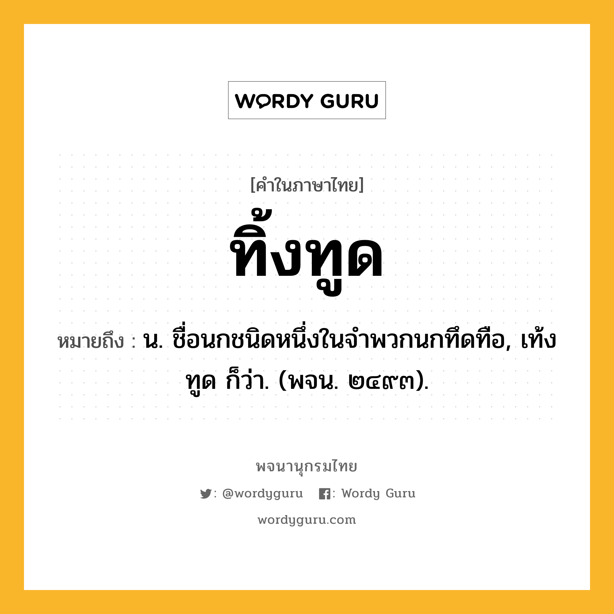 ทิ้งทูด หมายถึงอะไร?, คำในภาษาไทย ทิ้งทูด หมายถึง น. ชื่อนกชนิดหนึ่งในจําพวกนกทึดทือ, เท้งทูด ก็ว่า. (พจน. ๒๔๙๓).