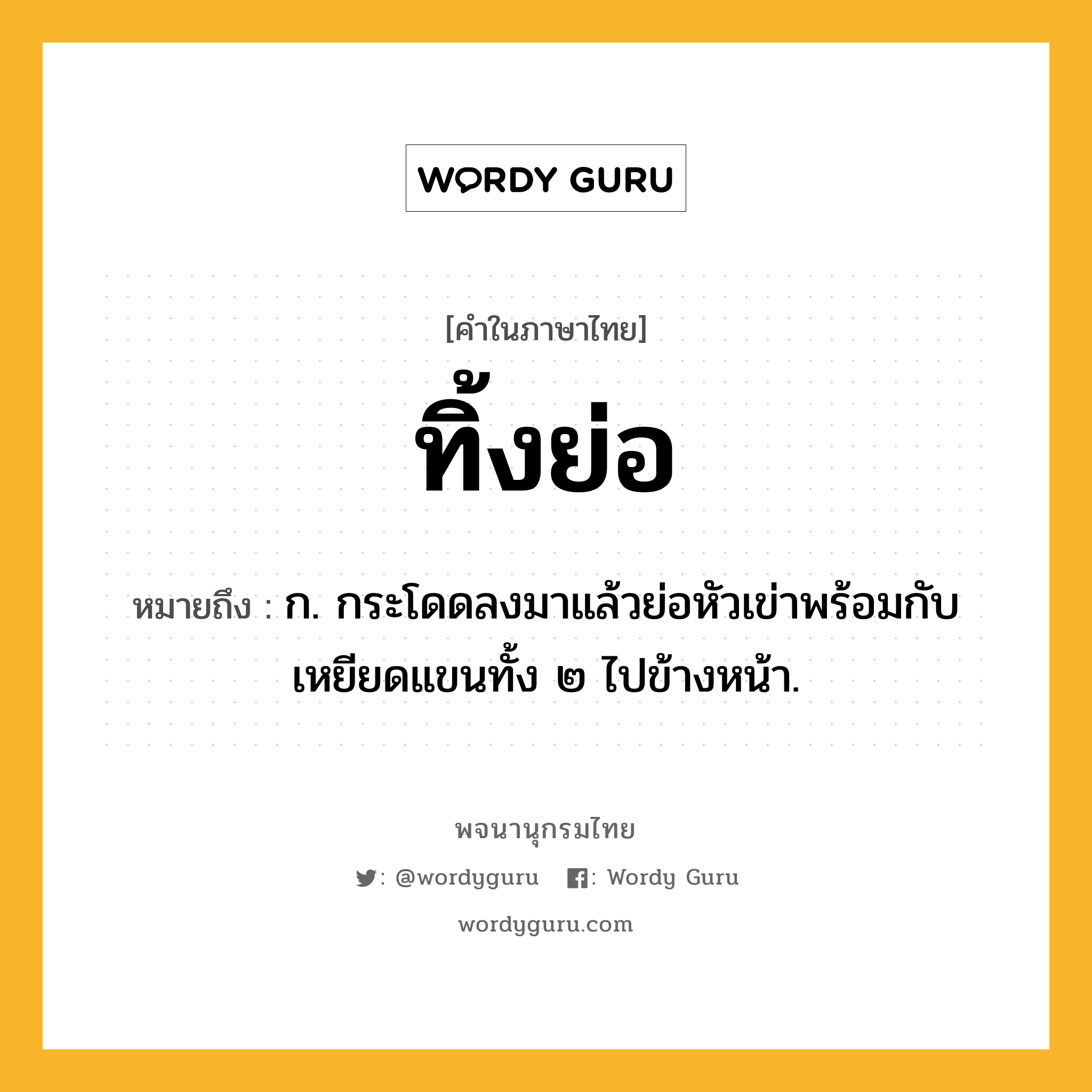 ทิ้งย่อ หมายถึงอะไร?, คำในภาษาไทย ทิ้งย่อ หมายถึง ก. กระโดดลงมาแล้วย่อหัวเข่าพร้อมกับเหยียดแขนทั้ง ๒ ไปข้างหน้า.