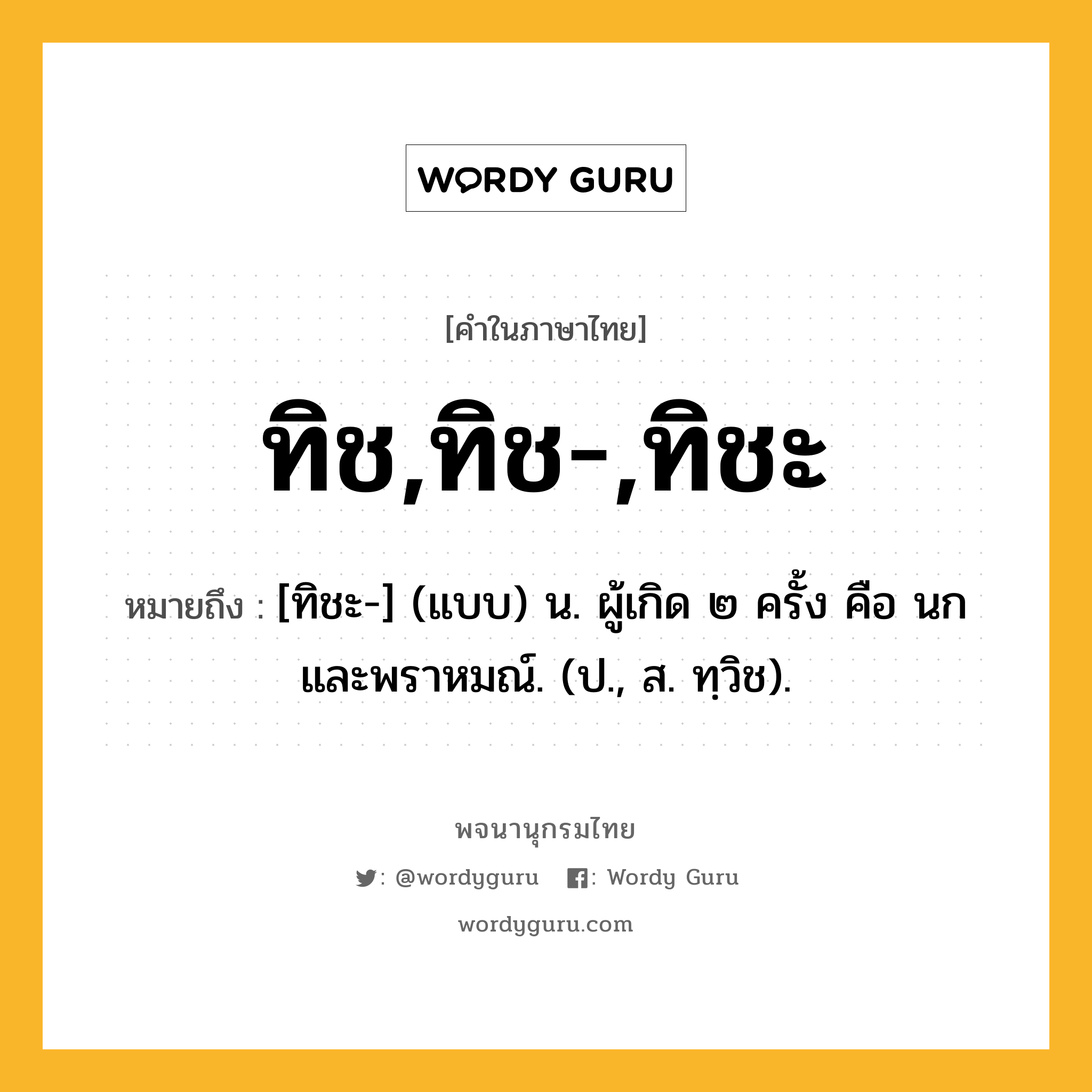 ทิช,ทิช-,ทิชะ ความหมาย หมายถึงอะไร?, คำในภาษาไทย ทิช,ทิช-,ทิชะ หมายถึง [ทิชะ-] (แบบ) น. ผู้เกิด ๒ ครั้ง คือ นก และพราหมณ์. (ป., ส. ทฺวิช).