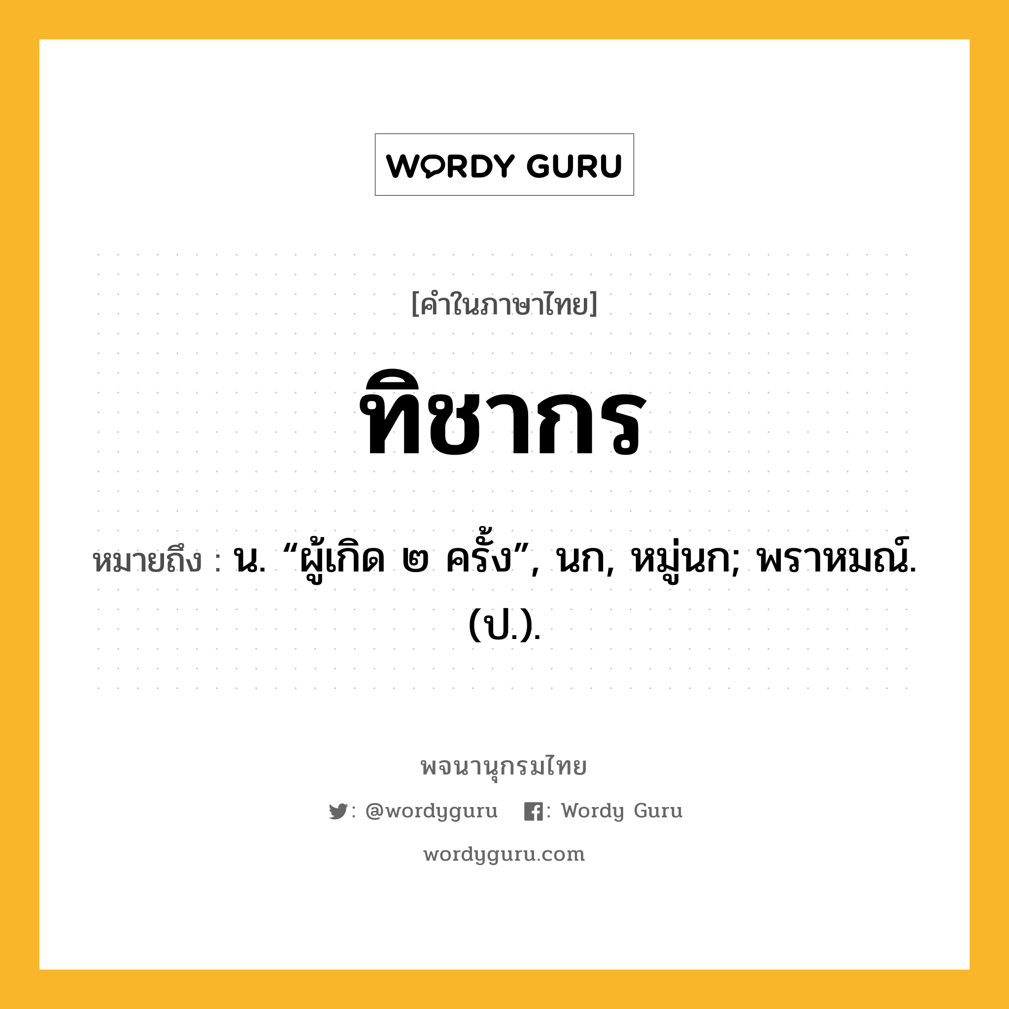 ทิชากร หมายถึงอะไร?, คำในภาษาไทย ทิชากร หมายถึง น. “ผู้เกิด ๒ ครั้ง”, นก, หมู่นก; พราหมณ์. (ป.).