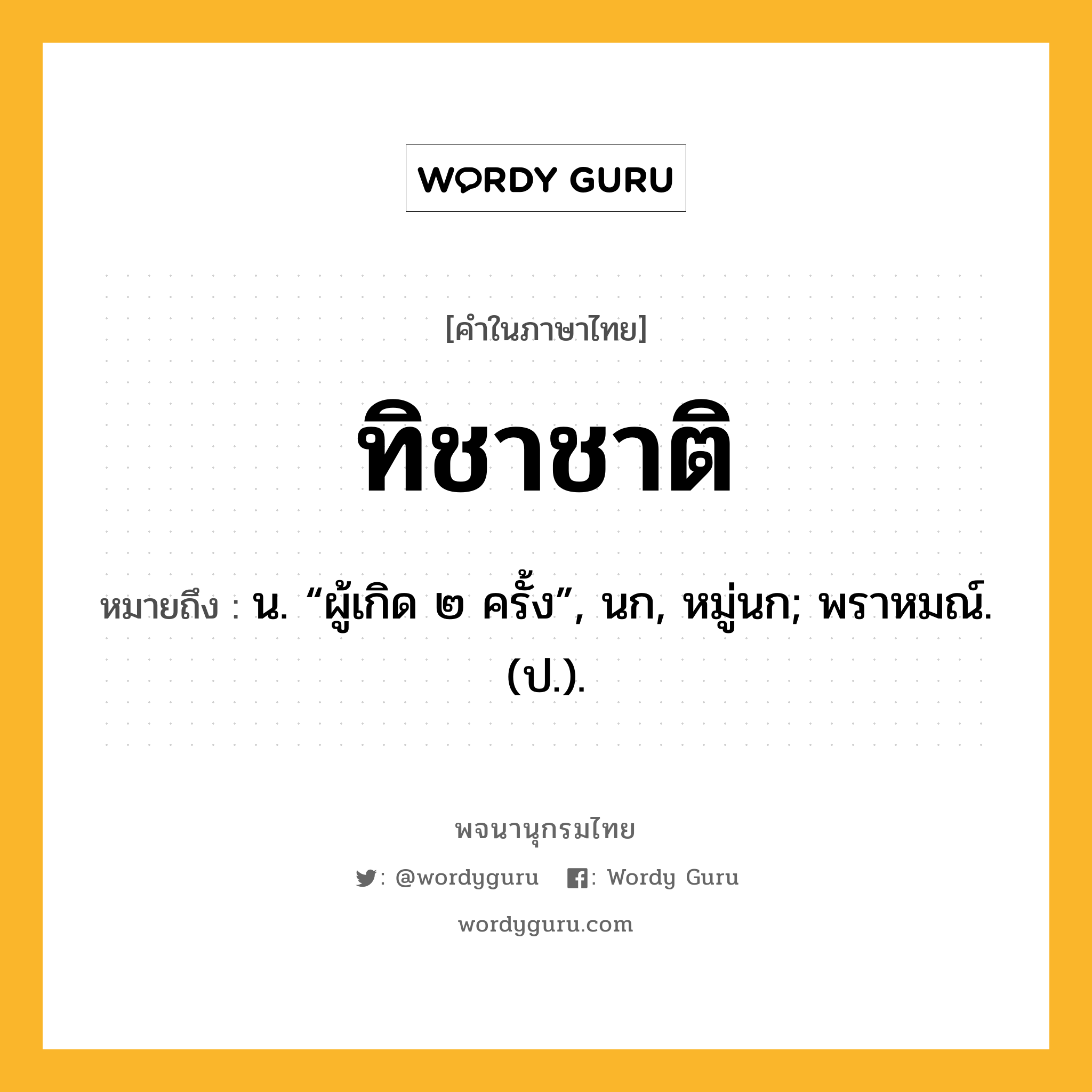 ทิชาชาติ ความหมาย หมายถึงอะไร?, คำในภาษาไทย ทิชาชาติ หมายถึง น. “ผู้เกิด ๒ ครั้ง”, นก, หมู่นก; พราหมณ์. (ป.).