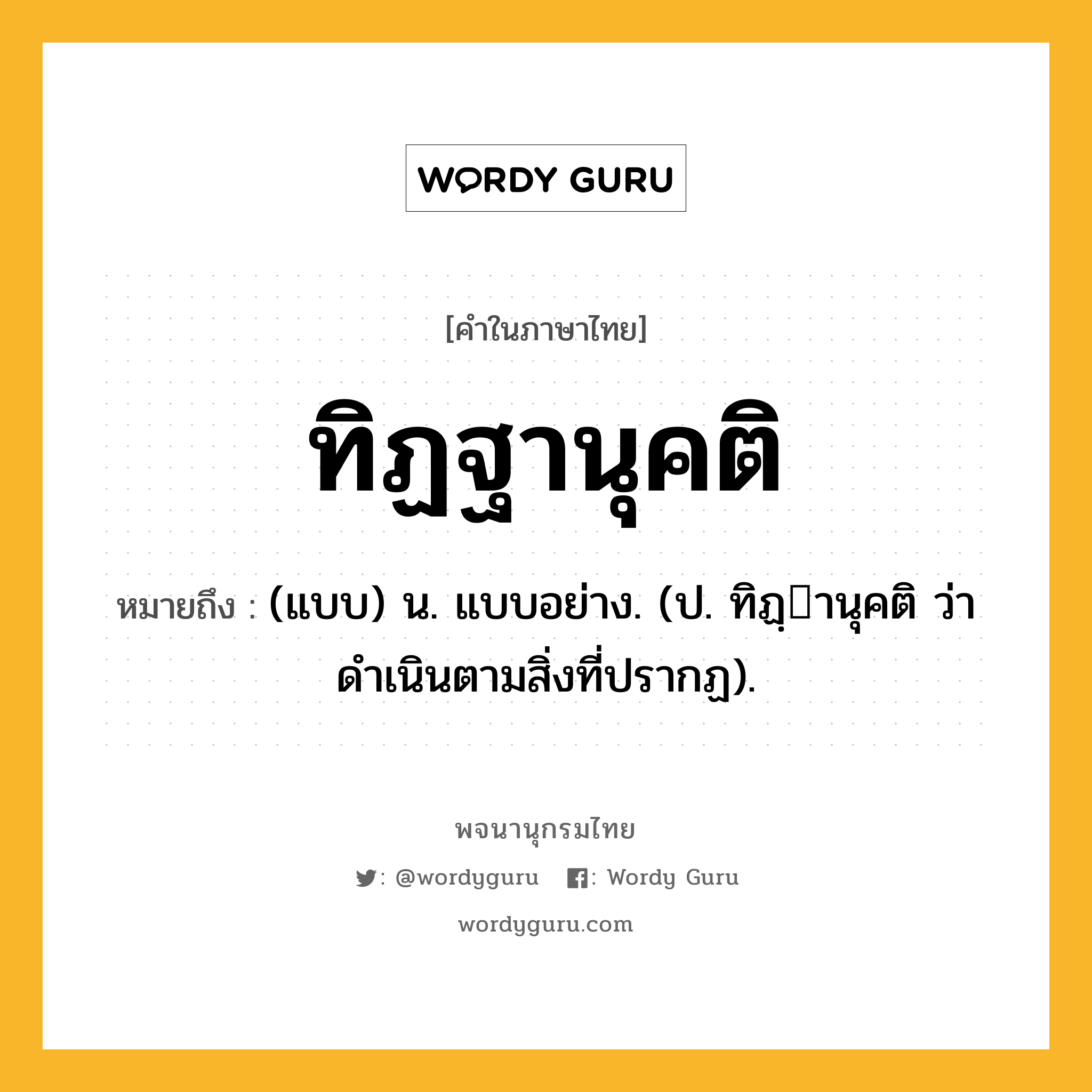 ทิฏฐานุคติ หมายถึงอะไร?, คำในภาษาไทย ทิฏฐานุคติ หมายถึง (แบบ) น. แบบอย่าง. (ป. ทิฏฺานุคติ ว่า ดําเนินตามสิ่งที่ปรากฏ).