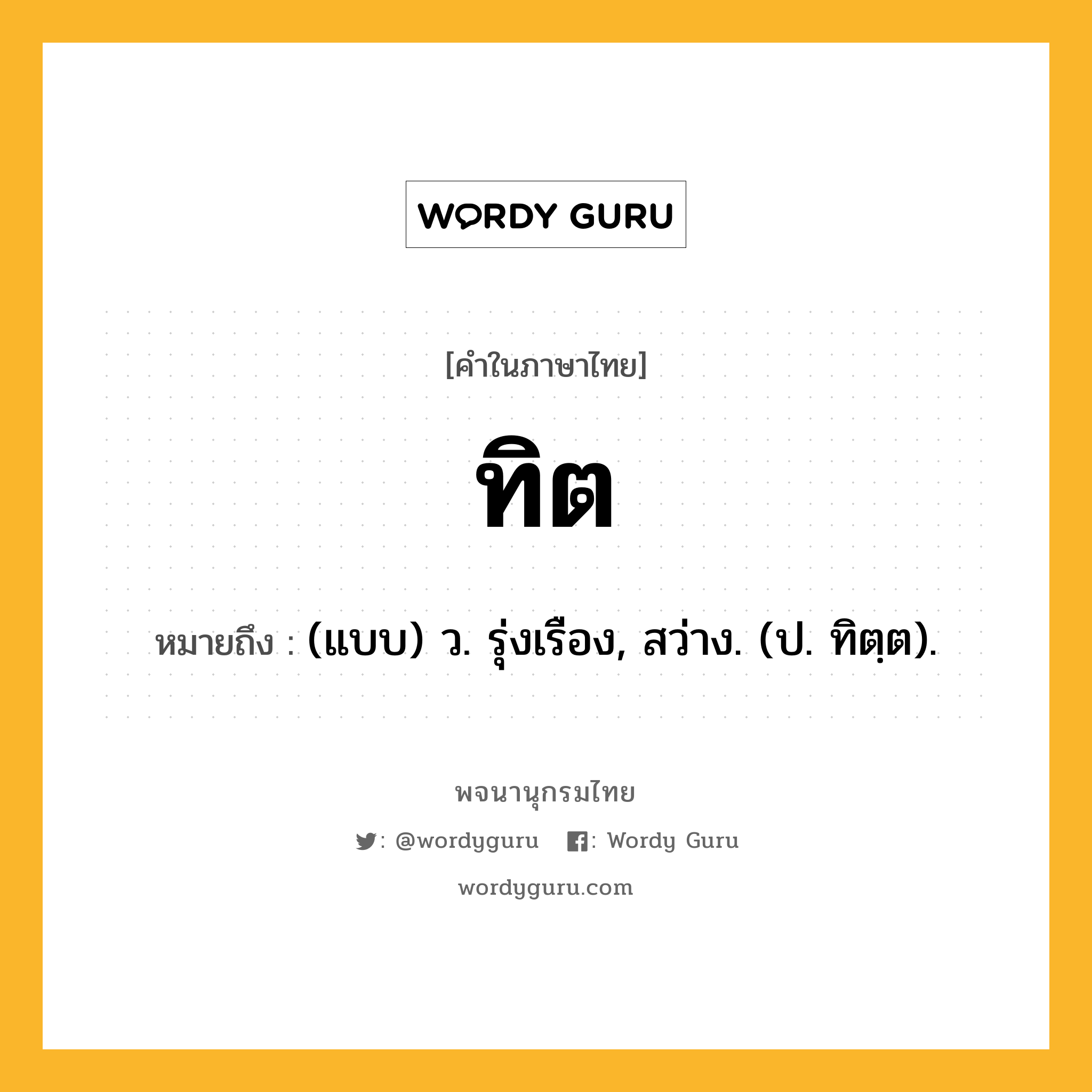 ทิต หมายถึงอะไร?, คำในภาษาไทย ทิต หมายถึง (แบบ) ว. รุ่งเรือง, สว่าง. (ป. ทิตฺต).