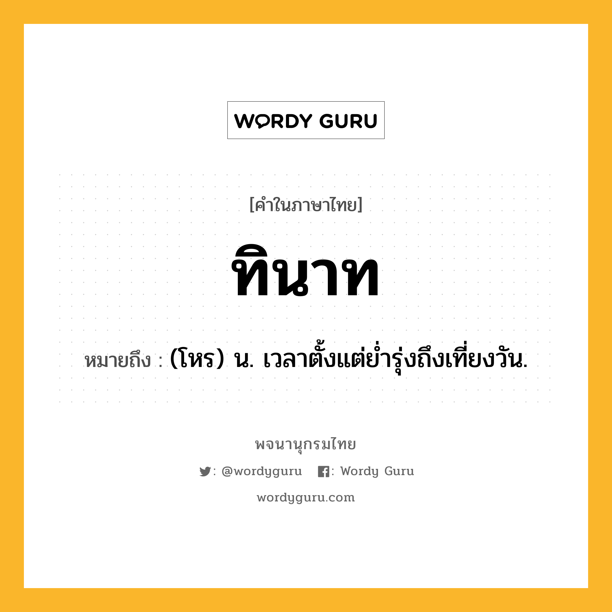 ทินาท หมายถึงอะไร?, คำในภาษาไทย ทินาท หมายถึง (โหร) น. เวลาตั้งแต่ยํ่ารุ่งถึงเที่ยงวัน.