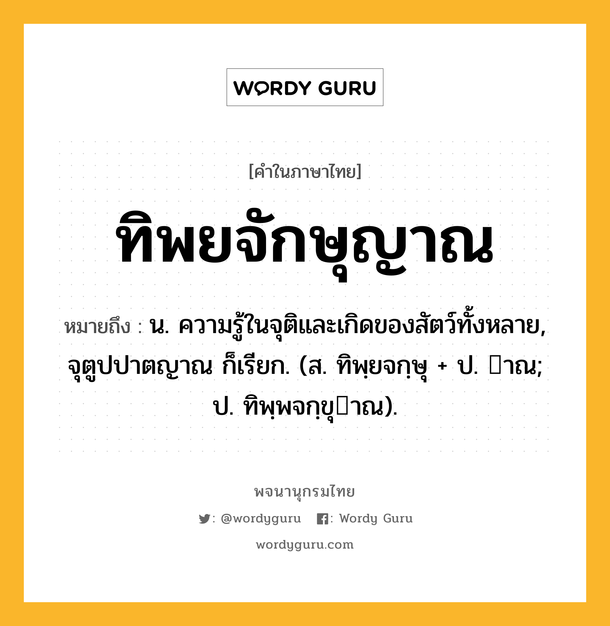 ทิพยจักษุญาณ หมายถึงอะไร?, คำในภาษาไทย ทิพยจักษุญาณ หมายถึง น. ความรู้ในจุติและเกิดของสัตว์ทั้งหลาย, จุตูปปาตญาณ ก็เรียก. (ส. ทิพฺยจกฺษุ + ป. าณ; ป. ทิพฺพจกฺขุาณ).