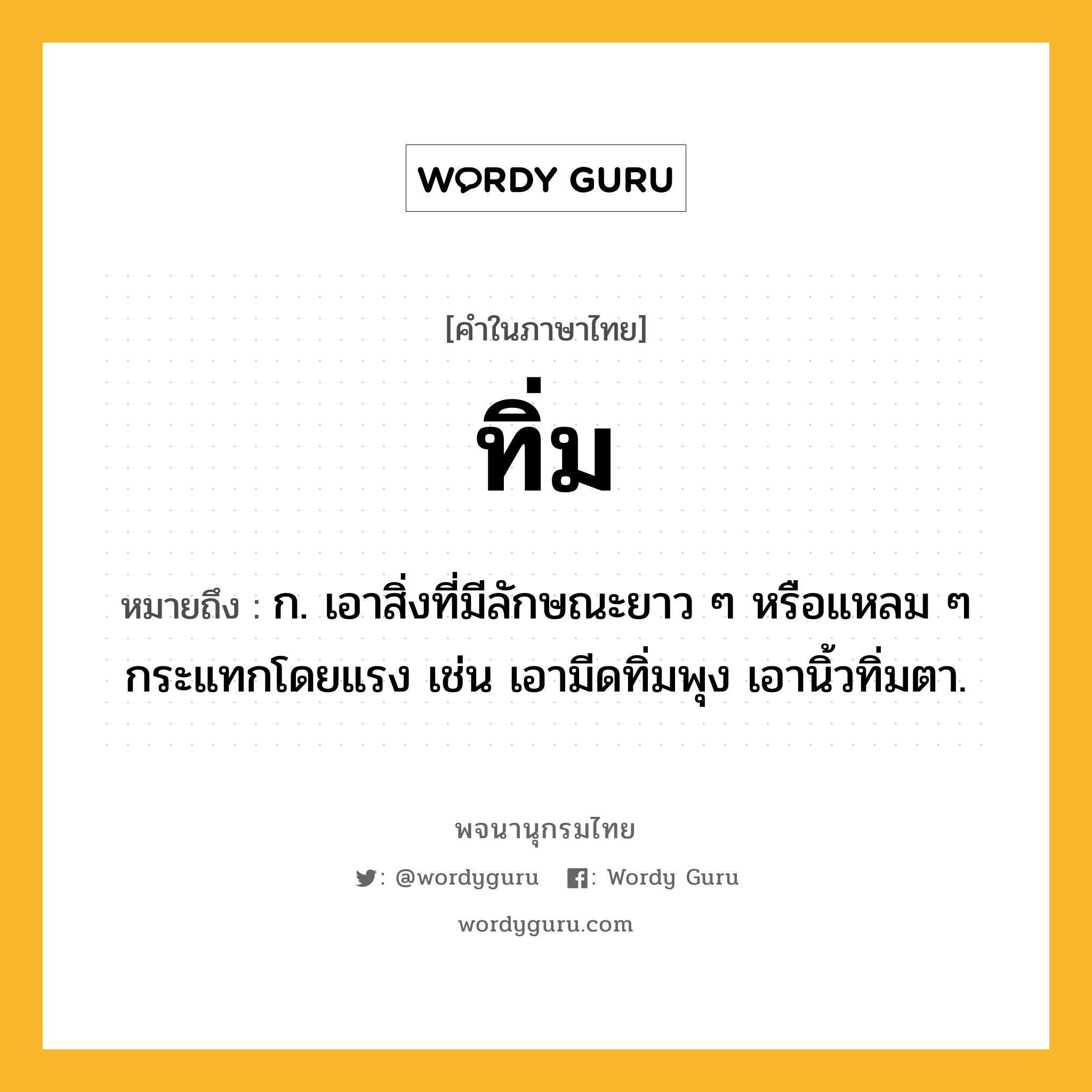 ทิ่ม หมายถึงอะไร?, คำในภาษาไทย ทิ่ม หมายถึง ก. เอาสิ่งที่มีลักษณะยาว ๆ หรือแหลม ๆ กระแทกโดยแรง เช่น เอามีดทิ่มพุง เอานิ้วทิ่มตา.