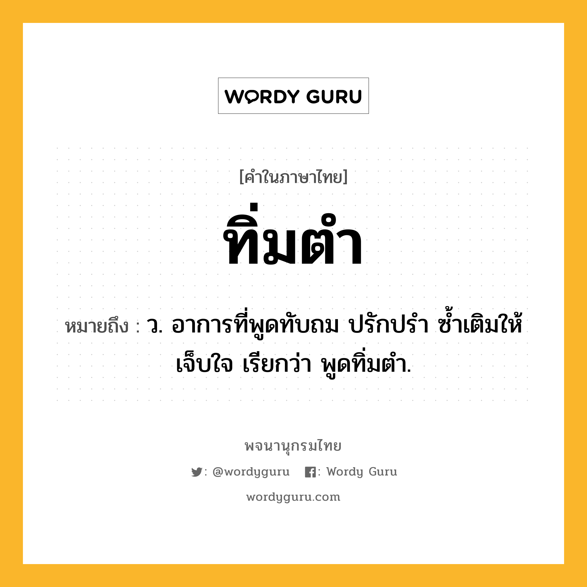 ทิ่มตำ หมายถึงอะไร?, คำในภาษาไทย ทิ่มตำ หมายถึง ว. อาการที่พูดทับถม ปรักปรํา ซํ้าเติมให้เจ็บใจ เรียกว่า พูดทิ่มตํา.