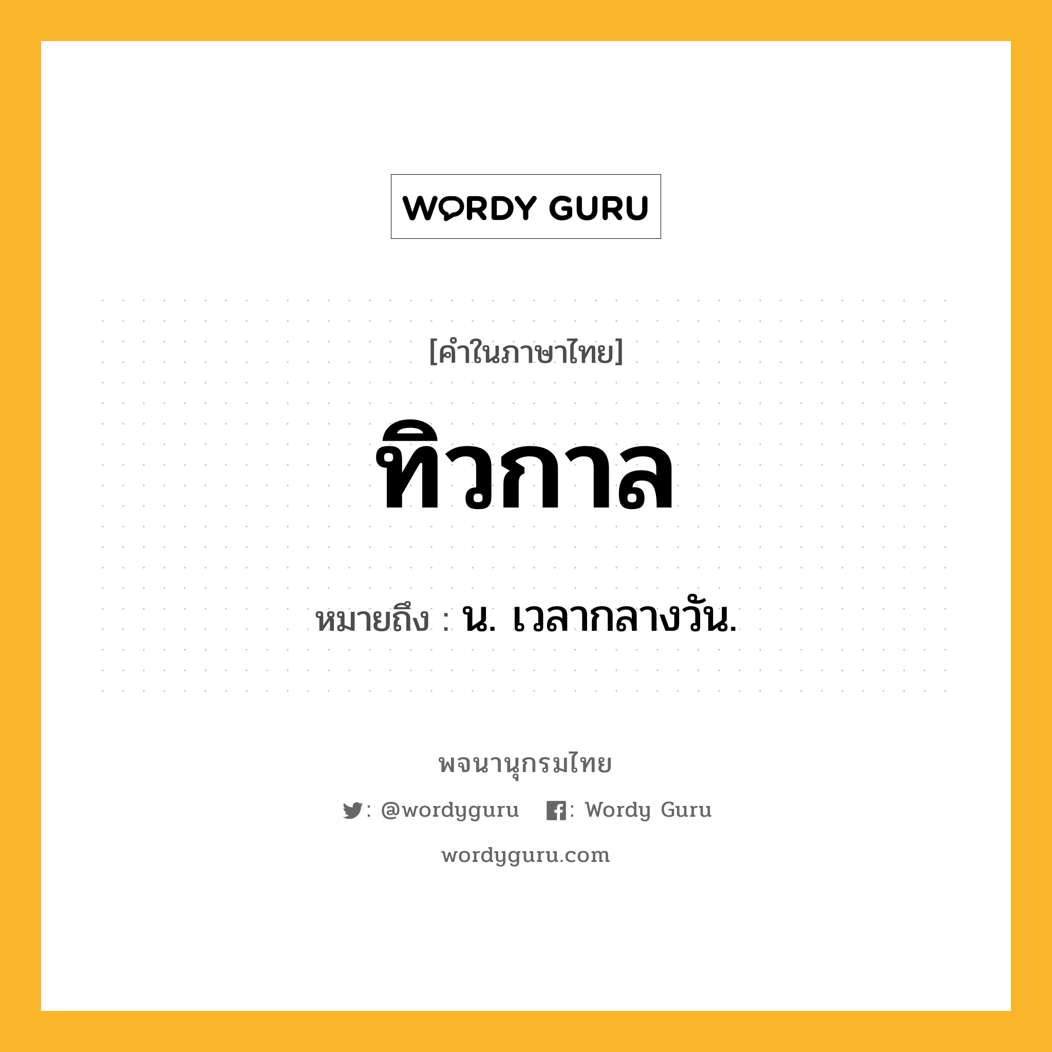 ทิวกาล ความหมาย หมายถึงอะไร?, คำในภาษาไทย ทิวกาล หมายถึง น. เวลากลางวัน.