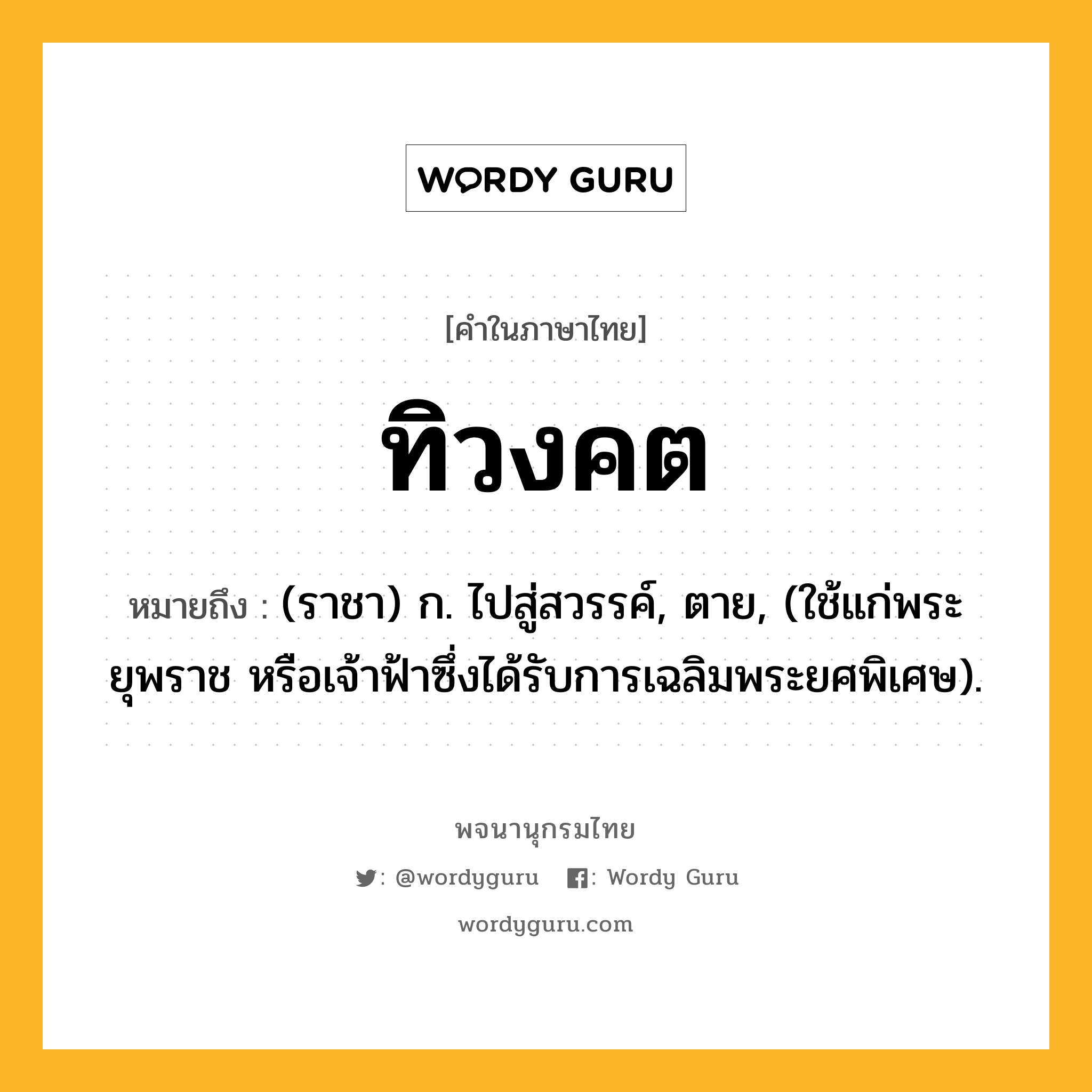 ทิวงคต หมายถึงอะไร?, คำในภาษาไทย ทิวงคต หมายถึง (ราชา) ก. ไปสู่สวรรค์, ตาย, (ใช้แก่พระยุพราช หรือเจ้าฟ้าซึ่งได้รับการเฉลิมพระยศพิเศษ).