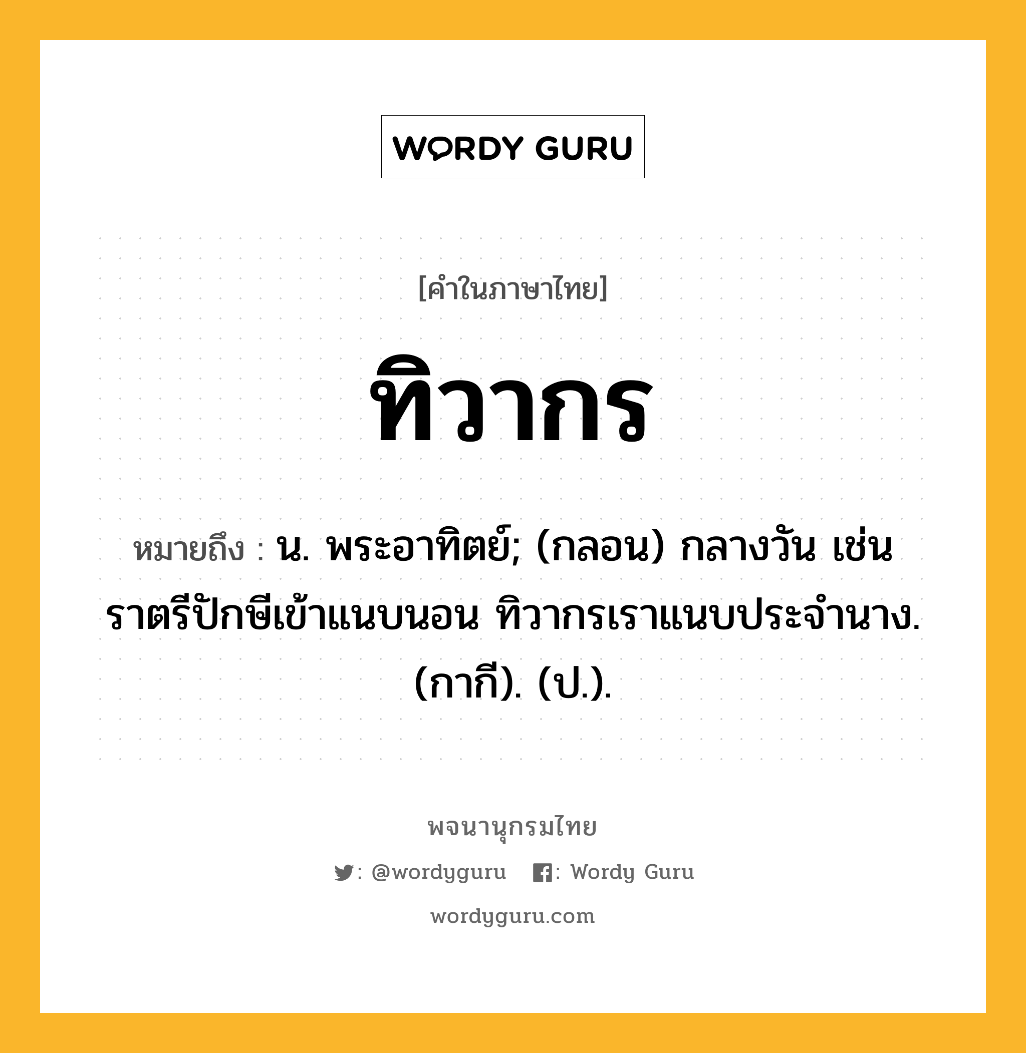 ทิวากร หมายถึงอะไร?, คำในภาษาไทย ทิวากร หมายถึง น. พระอาทิตย์; (กลอน) กลางวัน เช่น ราตรีปักษีเข้าแนบนอน ทิวากรเราแนบประจํานาง. (กากี). (ป.).