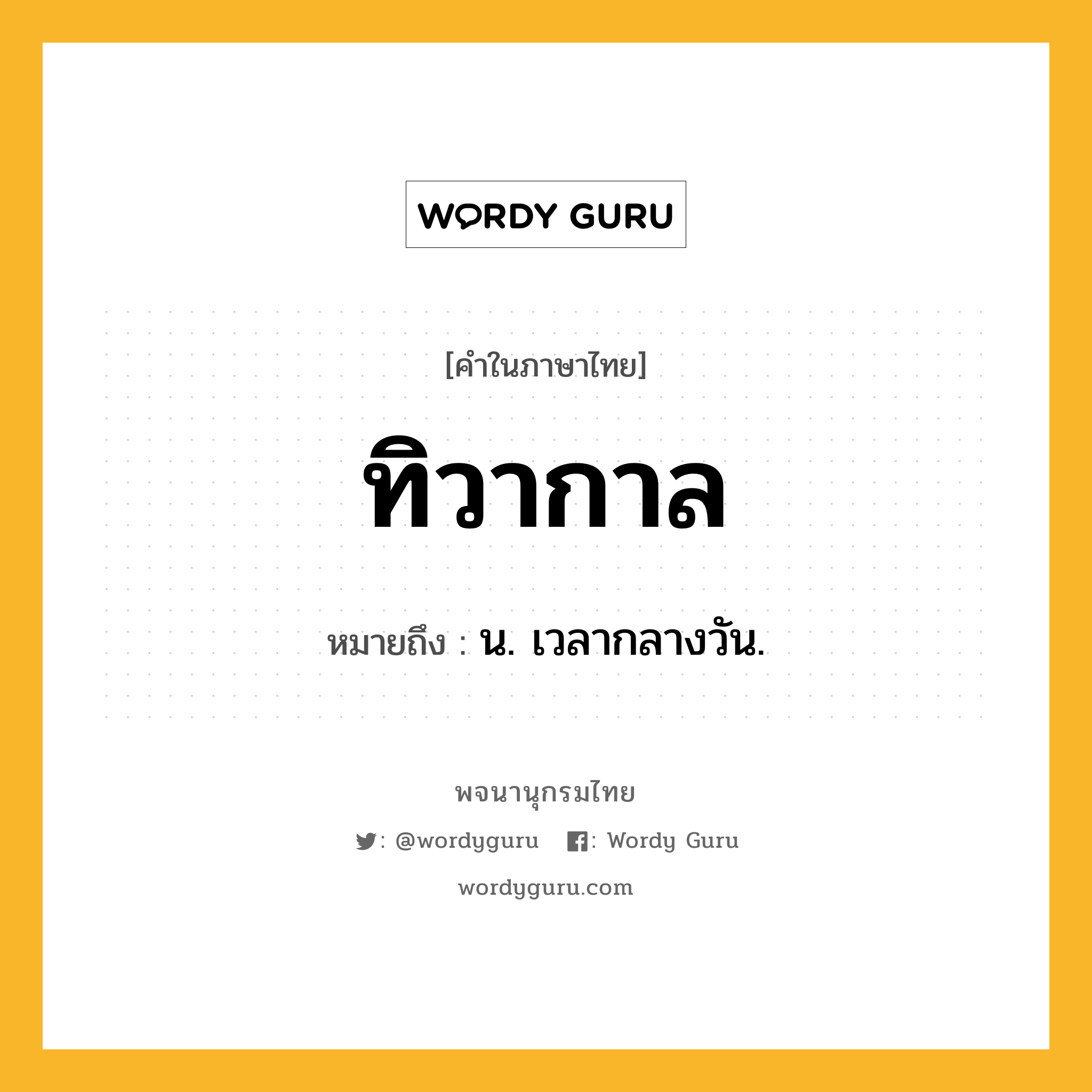 ทิวากาล หมายถึงอะไร?, คำในภาษาไทย ทิวากาล หมายถึง น. เวลากลางวัน.