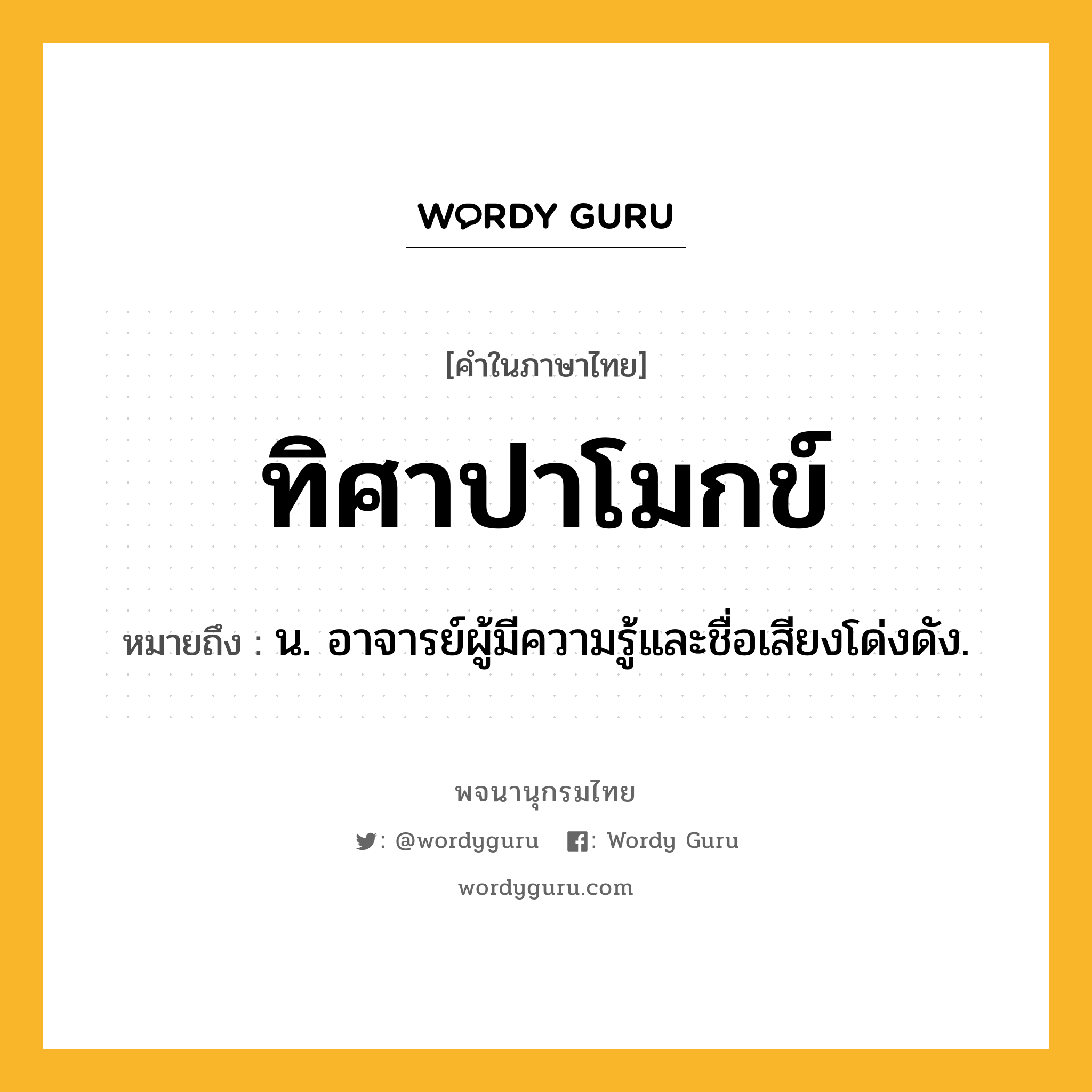 ทิศาปาโมกข์ หมายถึงอะไร?, คำในภาษาไทย ทิศาปาโมกข์ หมายถึง น. อาจารย์ผู้มีความรู้และชื่อเสียงโด่งดัง.