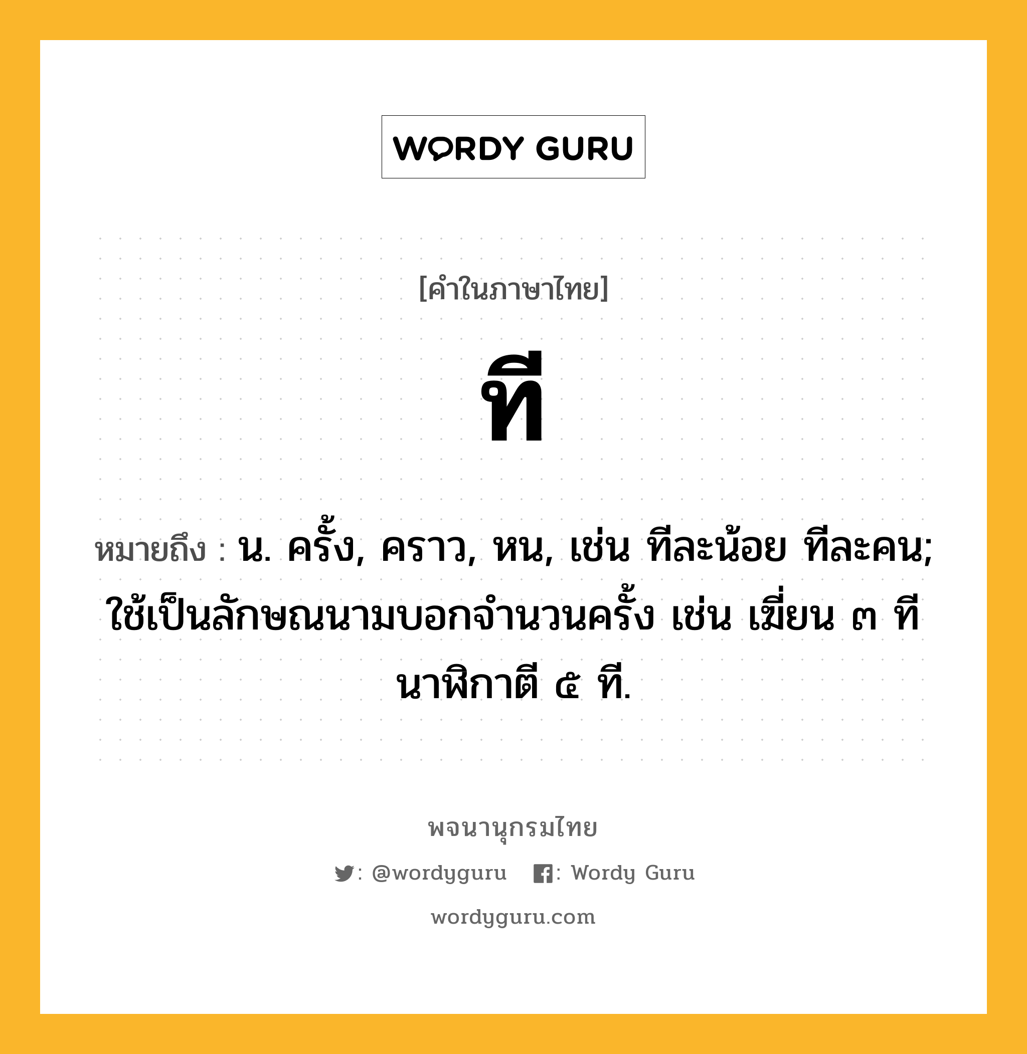 ที หมายถึงอะไร?, คำในภาษาไทย ที หมายถึง น. ครั้ง, คราว, หน, เช่น ทีละน้อย ทีละคน; ใช้เป็นลักษณนามบอกจํานวนครั้ง เช่น เฆี่ยน ๓ ที นาฬิกาตี ๕ ที.