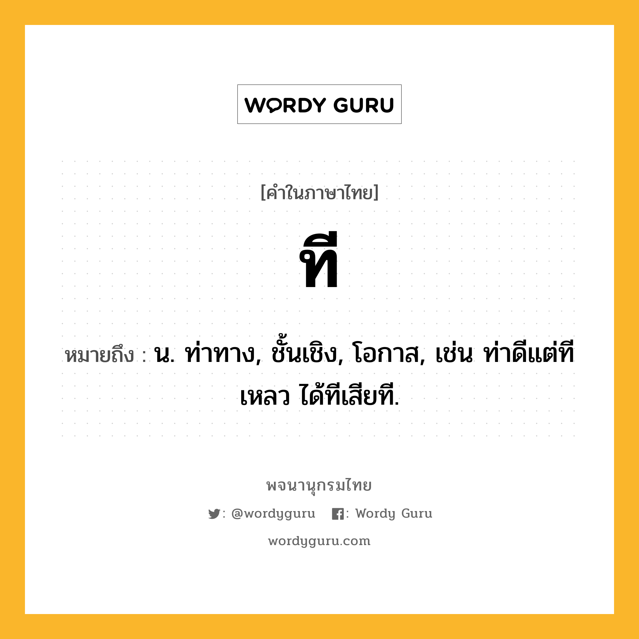 ที หมายถึงอะไร?, คำในภาษาไทย ที หมายถึง น. ท่าทาง, ชั้นเชิง, โอกาส, เช่น ท่าดีแต่ทีเหลว ได้ทีเสียที.