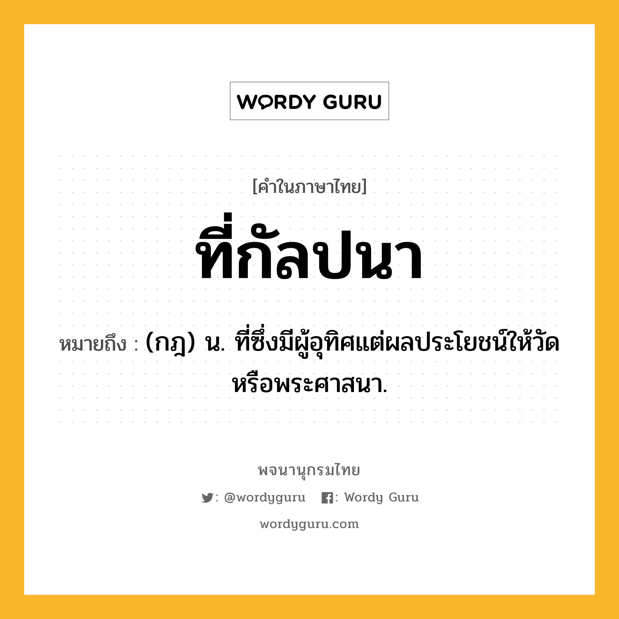 ที่กัลปนา หมายถึงอะไร?, คำในภาษาไทย ที่กัลปนา หมายถึง (กฎ) น. ที่ซึ่งมีผู้อุทิศแต่ผลประโยชน์ให้วัดหรือพระศาสนา.