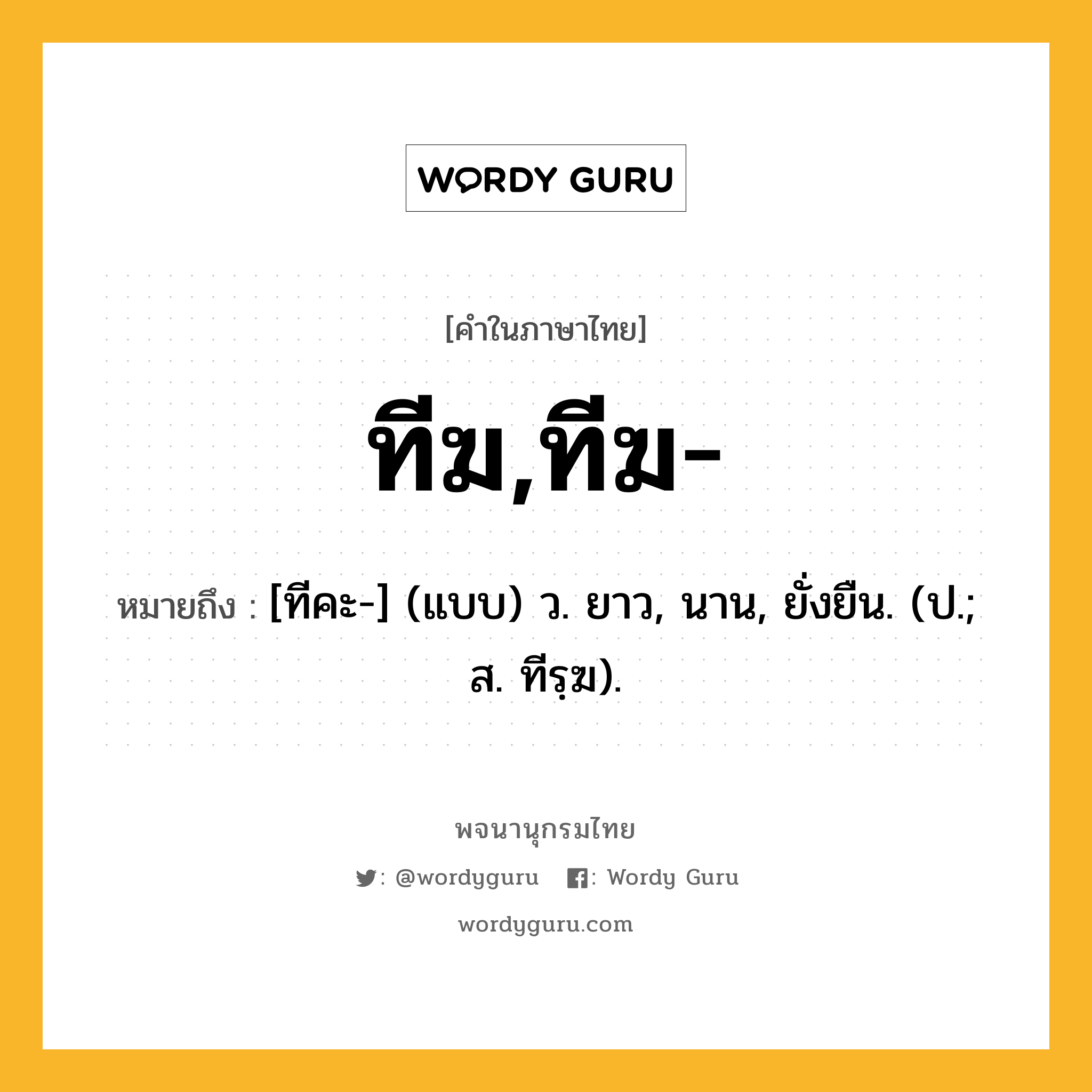 ทีฆ,ทีฆ- หมายถึงอะไร?, คำในภาษาไทย ทีฆ,ทีฆ- หมายถึง [ทีคะ-] (แบบ) ว. ยาว, นาน, ยั่งยืน. (ป.; ส. ทีรฺฆ).