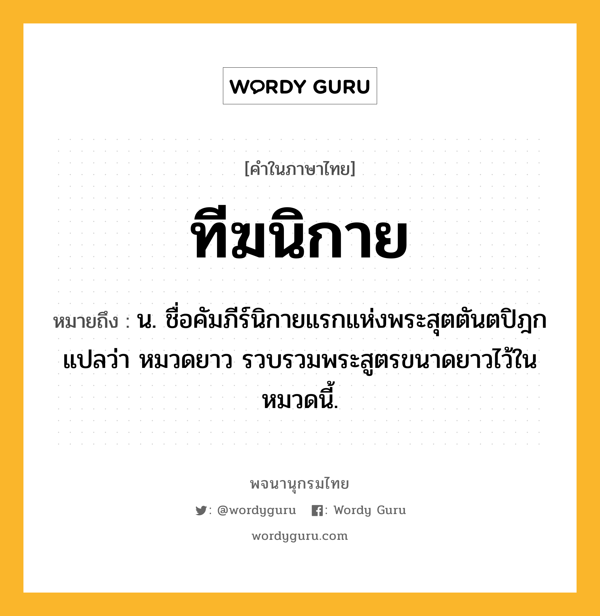 ทีฆนิกาย ความหมาย หมายถึงอะไร?, คำในภาษาไทย ทีฆนิกาย หมายถึง น. ชื่อคัมภีร์นิกายแรกแห่งพระสุตตันตปิฎก แปลว่า หมวดยาว รวบรวมพระสูตรขนาดยาวไว้ในหมวดนี้.