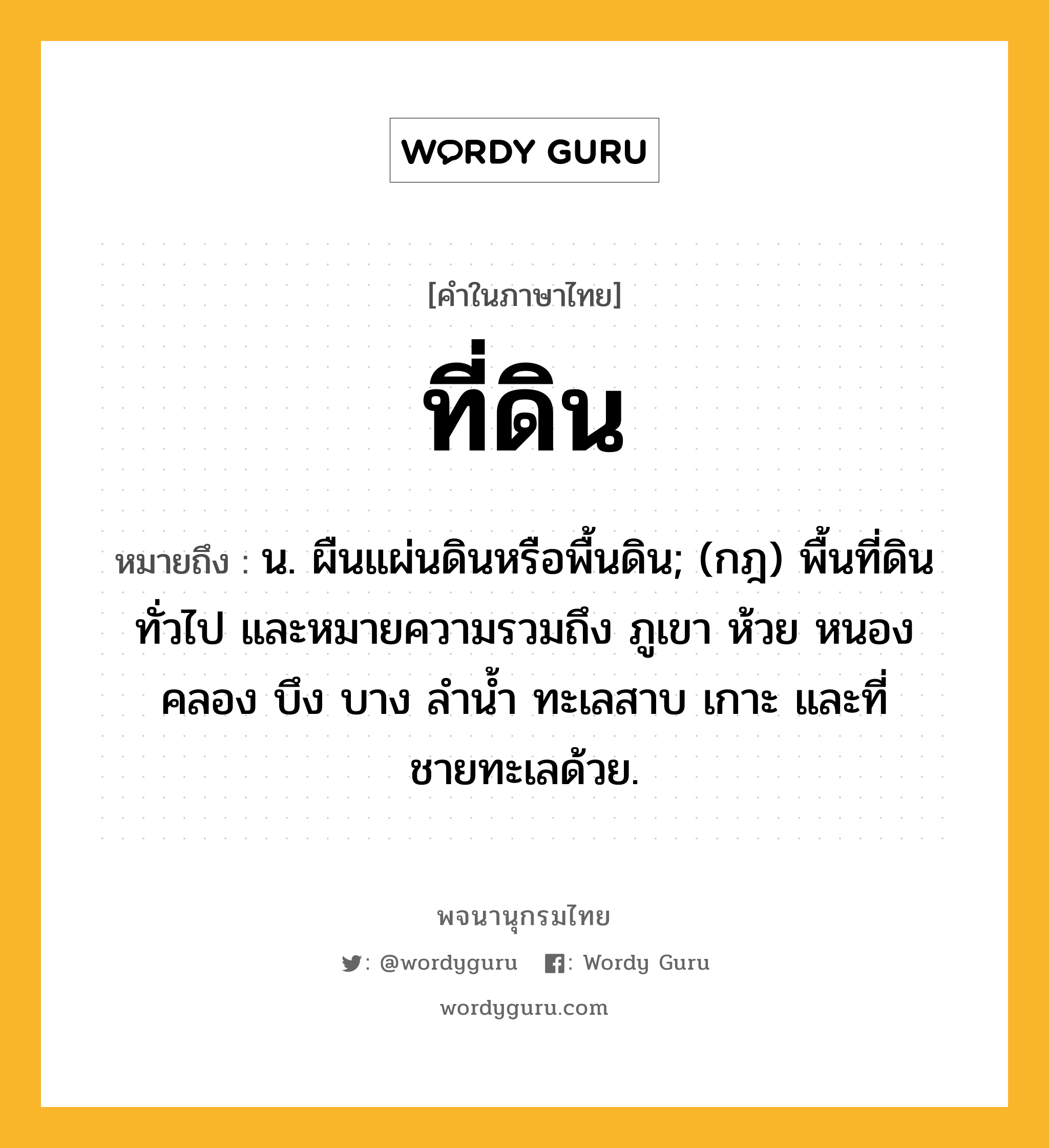 ที่ดิน หมายถึงอะไร?, คำในภาษาไทย ที่ดิน หมายถึง น. ผืนแผ่นดินหรือพื้นดิน; (กฎ) พื้นที่ดินทั่วไป และหมายความรวมถึง ภูเขา ห้วย หนอง คลอง บึง บาง ลํานํ้า ทะเลสาบ เกาะ และที่ชายทะเลด้วย.