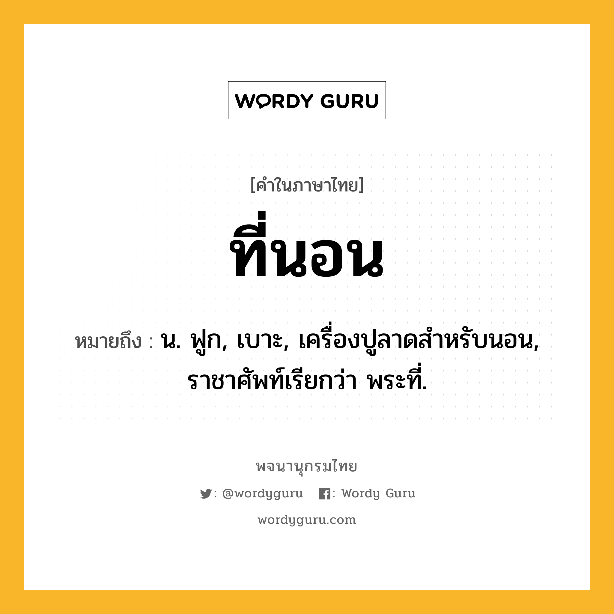 ที่นอน หมายถึงอะไร?, คำในภาษาไทย ที่นอน หมายถึง น. ฟูก, เบาะ, เครื่องปูลาดสําหรับนอน, ราชาศัพท์เรียกว่า พระที่.