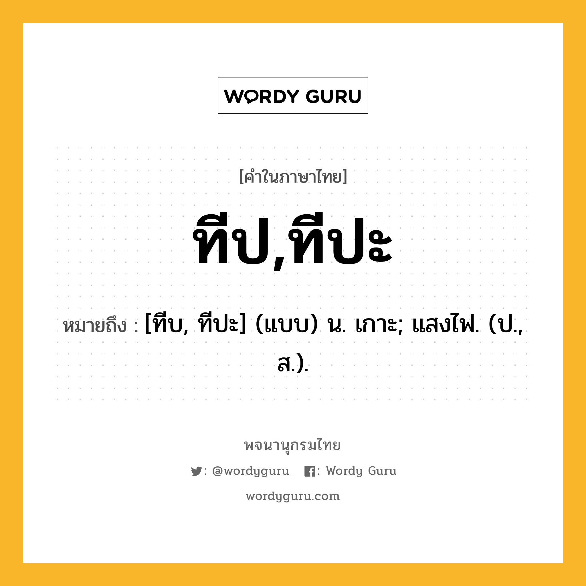 ทีป,ทีปะ ความหมาย หมายถึงอะไร?, คำในภาษาไทย ทีป,ทีปะ หมายถึง [ทีบ, ทีปะ] (แบบ) น. เกาะ; แสงไฟ. (ป., ส.).