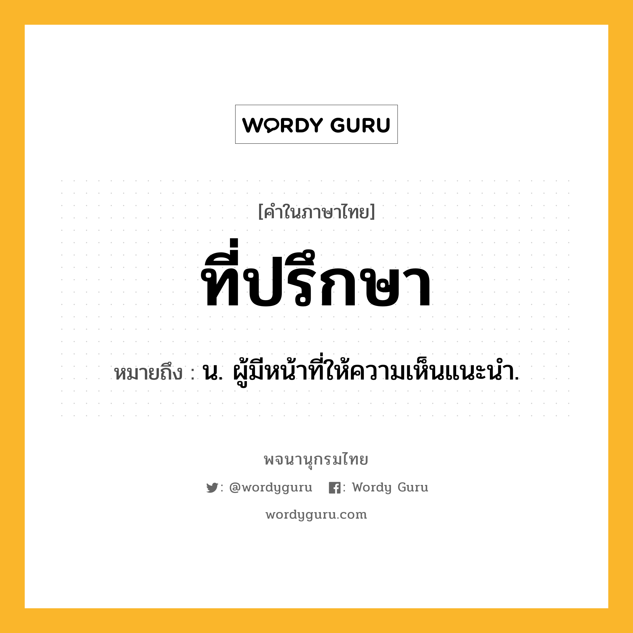 ที่ปรึกษา ความหมาย หมายถึงอะไร?, คำในภาษาไทย ที่ปรึกษา หมายถึง น. ผู้มีหน้าที่ให้ความเห็นแนะนำ.