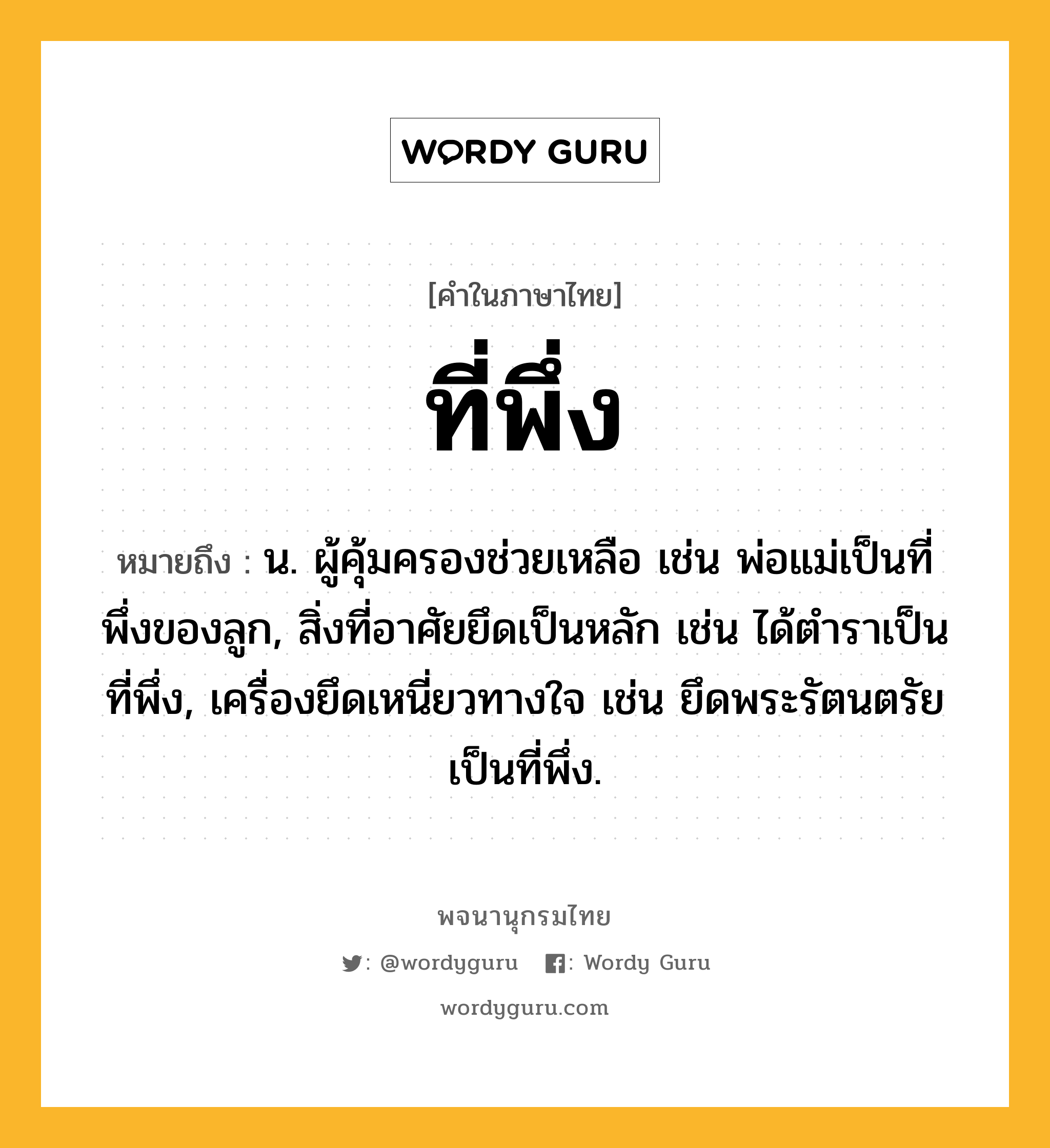 ที่พึ่ง ความหมาย หมายถึงอะไร?, คำในภาษาไทย ที่พึ่ง หมายถึง น. ผู้คุ้มครองช่วยเหลือ เช่น พ่อแม่เป็นที่พึ่งของลูก, สิ่งที่อาศัยยึดเป็นหลัก เช่น ได้ตําราเป็นที่พึ่ง, เครื่องยึดเหนี่ยวทางใจ เช่น ยึดพระรัตนตรัยเป็นที่พึ่ง.