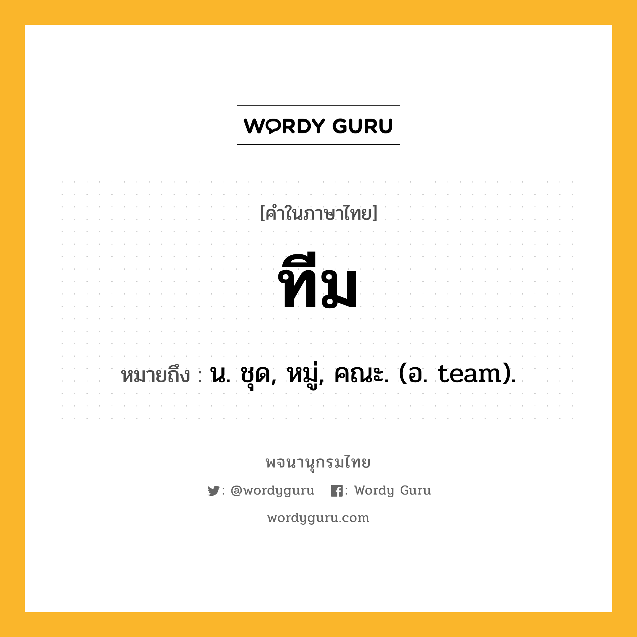 ทีม หมายถึงอะไร?, คำในภาษาไทย ทีม หมายถึง น. ชุด, หมู่, คณะ. (อ. team).