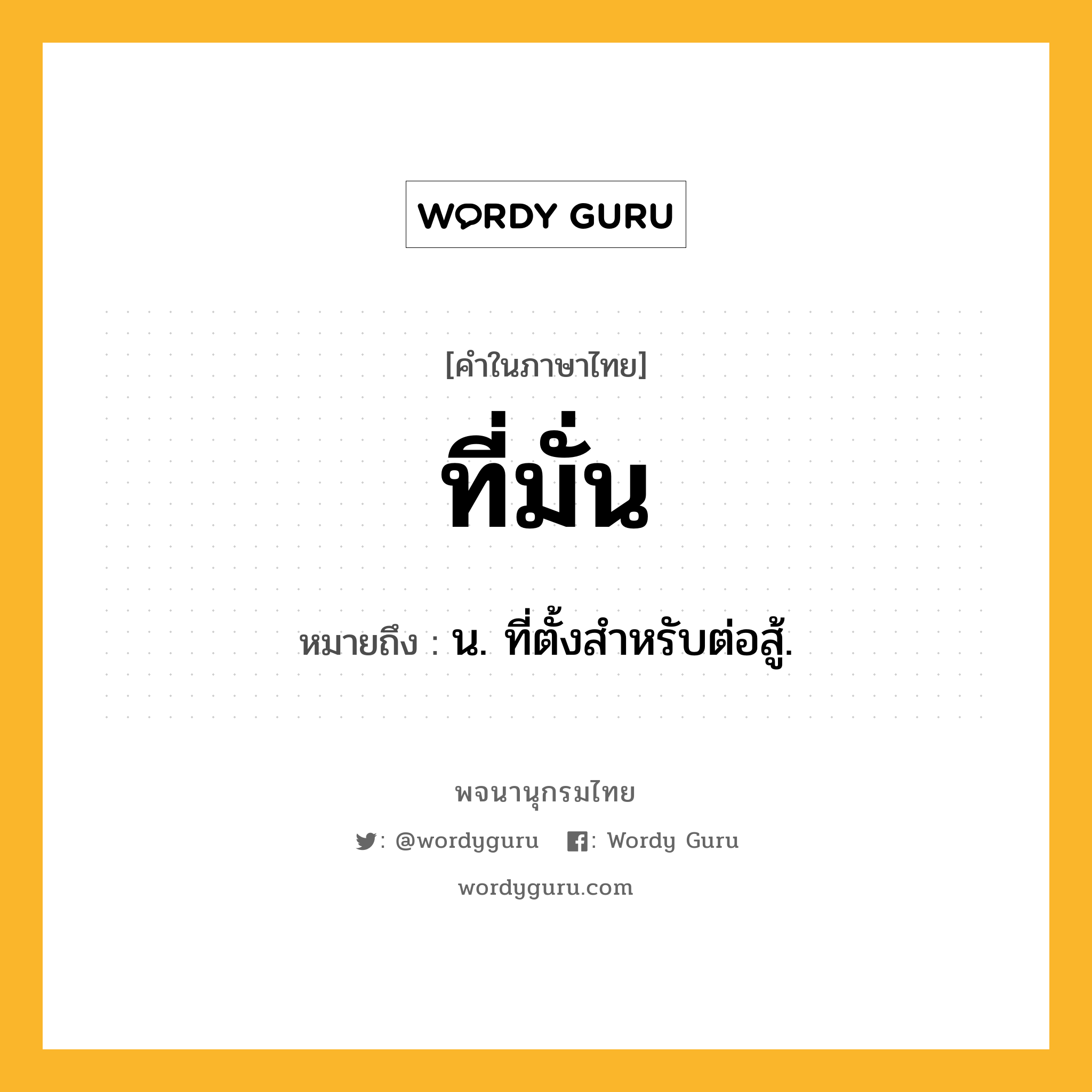 ที่มั่น ความหมาย หมายถึงอะไร?, คำในภาษาไทย ที่มั่น หมายถึง น. ที่ตั้งสําหรับต่อสู้.