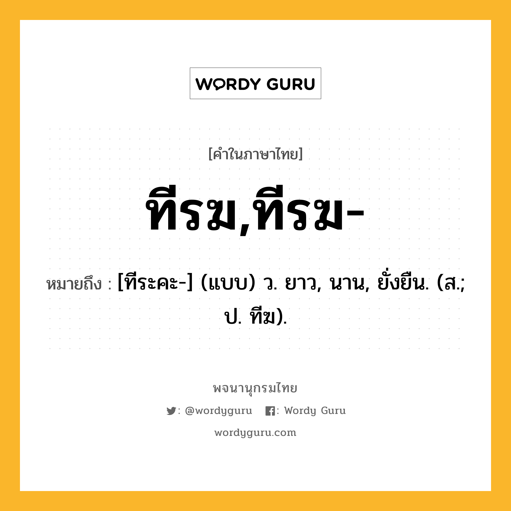 ทีรฆ,ทีรฆ- หมายถึงอะไร?, คำในภาษาไทย ทีรฆ,ทีรฆ- หมายถึง [ทีระคะ-] (แบบ) ว. ยาว, นาน, ยั่งยืน. (ส.; ป. ทีฆ).