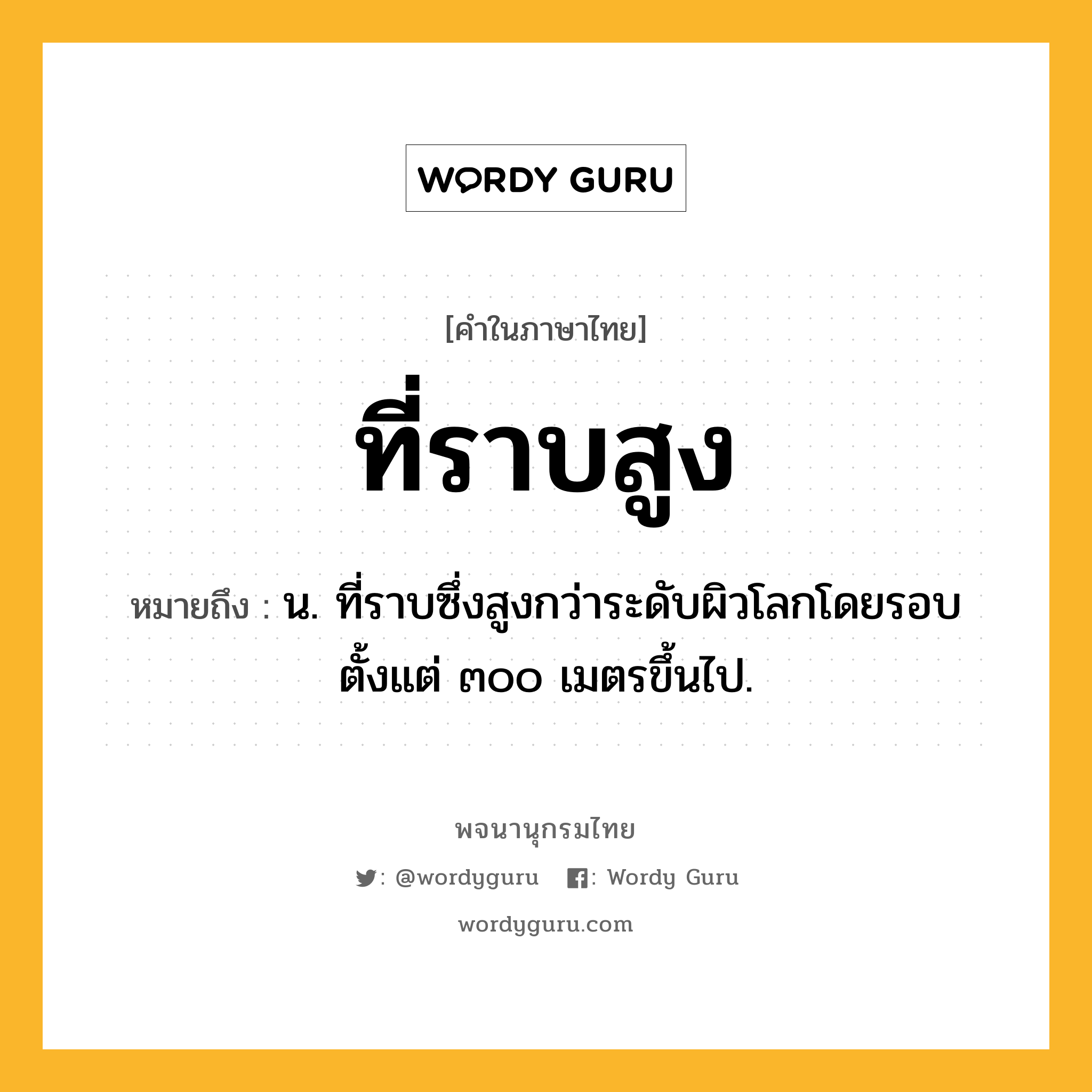 ที่ราบสูง หมายถึงอะไร?, คำในภาษาไทย ที่ราบสูง หมายถึง น. ที่ราบซึ่งสูงกว่าระดับผิวโลกโดยรอบตั้งแต่ ๓๐๐ เมตรขึ้นไป.