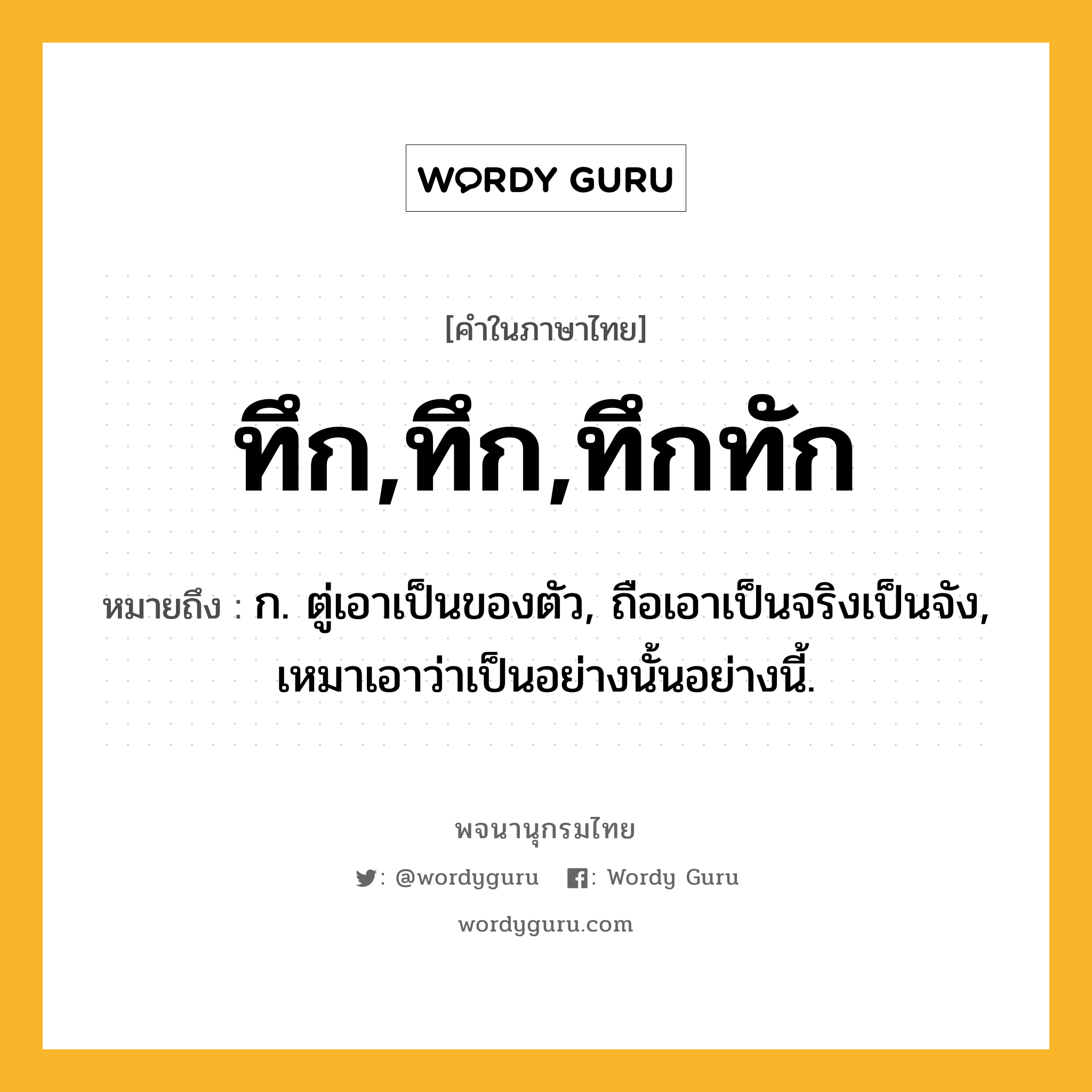 ทึก,ทึก,ทึกทัก หมายถึงอะไร?, คำในภาษาไทย ทึก,ทึก,ทึกทัก หมายถึง ก. ตู่เอาเป็นของตัว, ถือเอาเป็นจริงเป็นจัง, เหมาเอาว่าเป็นอย่างนั้นอย่างนี้.