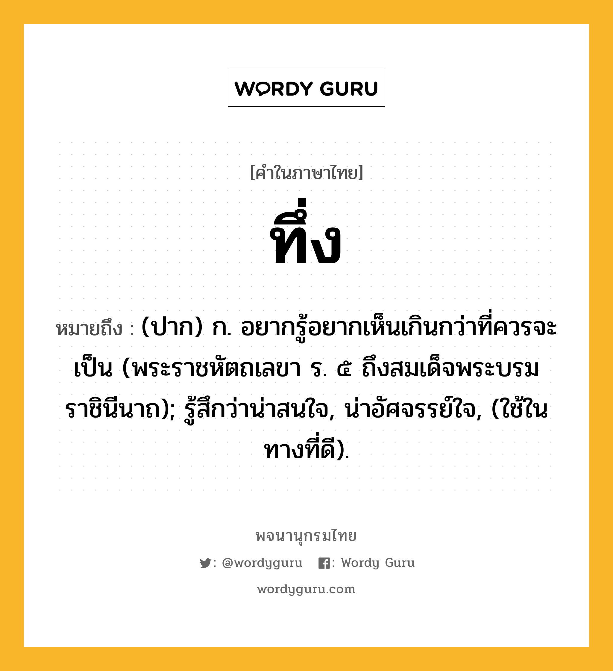 ทึ่ง หมายถึงอะไร?, คำในภาษาไทย ทึ่ง หมายถึง (ปาก) ก. อยากรู้อยากเห็นเกินกว่าที่ควรจะเป็น (พระราชหัตถเลขา ร. ๕ ถึงสมเด็จพระบรมราชินีนาถ); รู้สึกว่าน่าสนใจ, น่าอัศจรรย์ใจ, (ใช้ในทางที่ดี).