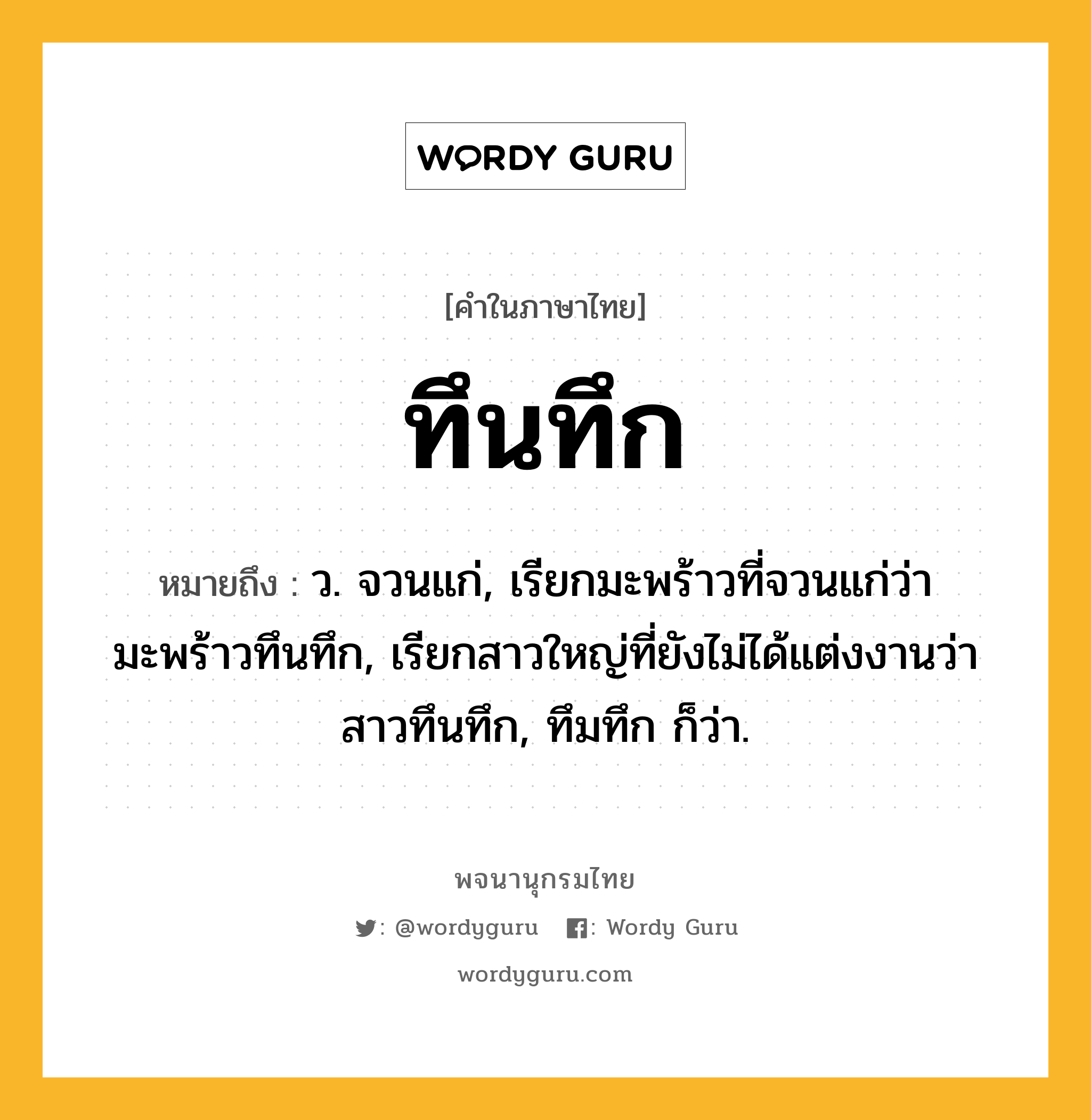 ทึนทึก หมายถึงอะไร?, คำในภาษาไทย ทึนทึก หมายถึง ว. จวนแก่, เรียกมะพร้าวที่จวนแก่ว่า มะพร้าวทึนทึก, เรียกสาวใหญ่ที่ยังไม่ได้แต่งงานว่า สาวทึนทึก, ทึมทึก ก็ว่า.