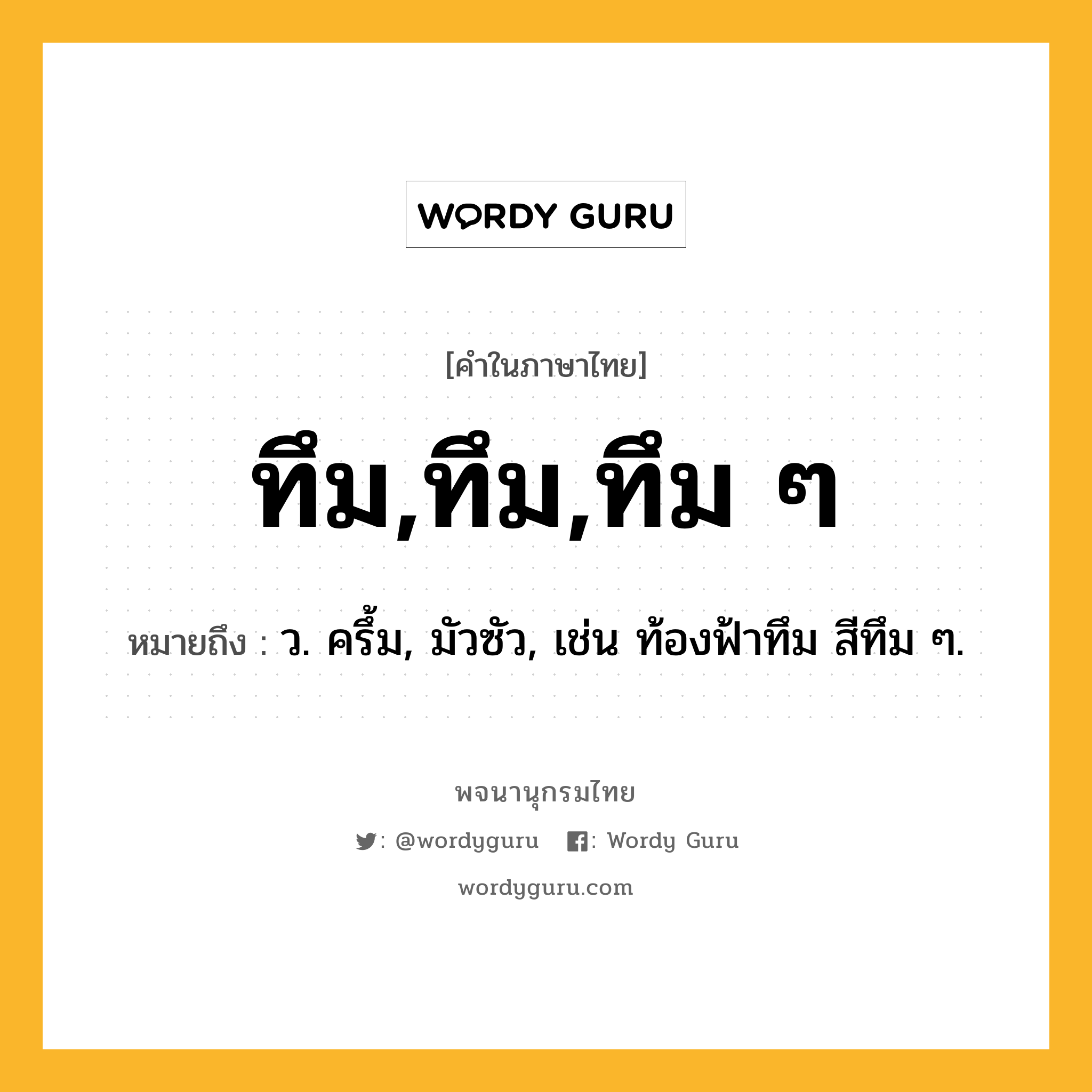 ทึม,ทึม,ทึม ๆ ความหมาย หมายถึงอะไร?, คำในภาษาไทย ทึม,ทึม,ทึม ๆ หมายถึง ว. ครึ้ม, มัวซัว, เช่น ท้องฟ้าทึม สีทึม ๆ.