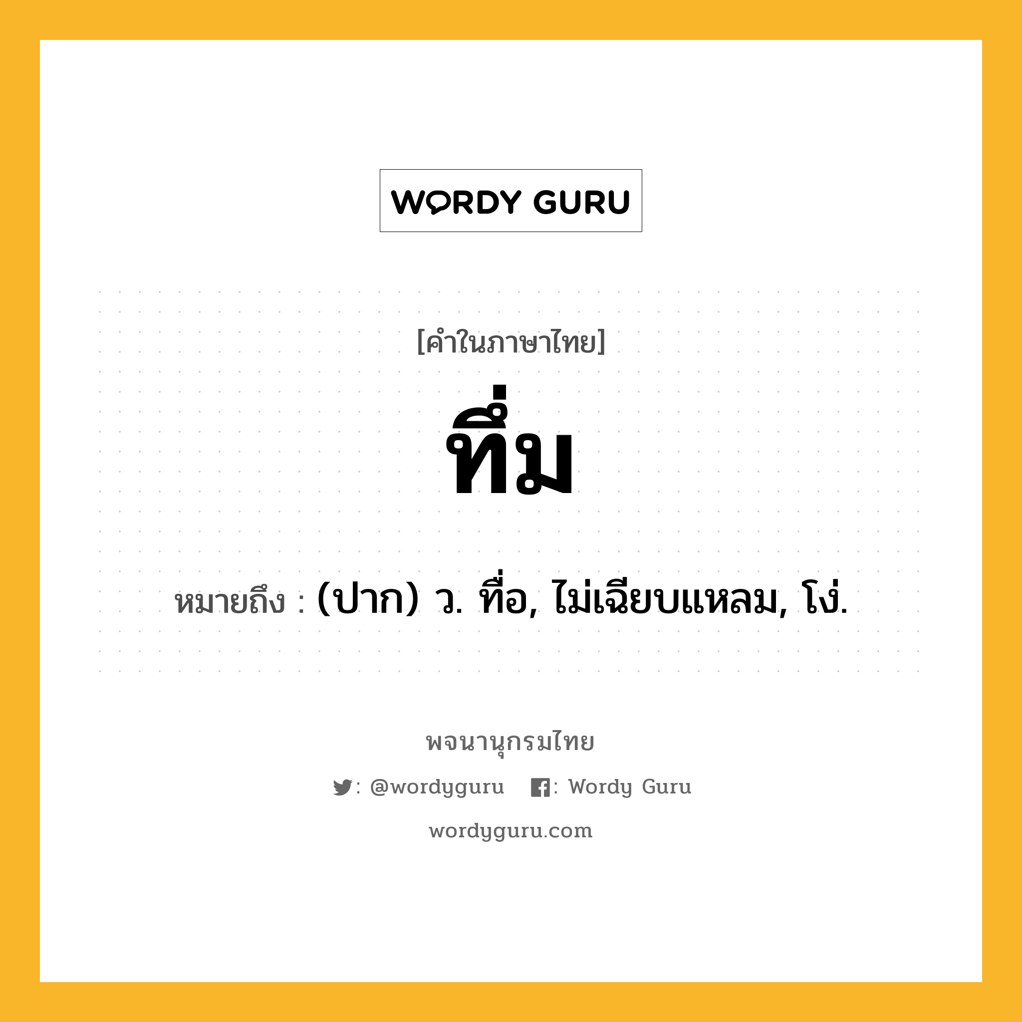 ทึ่ม หมายถึงอะไร?, คำในภาษาไทย ทึ่ม หมายถึง (ปาก) ว. ทื่อ, ไม่เฉียบแหลม, โง่.