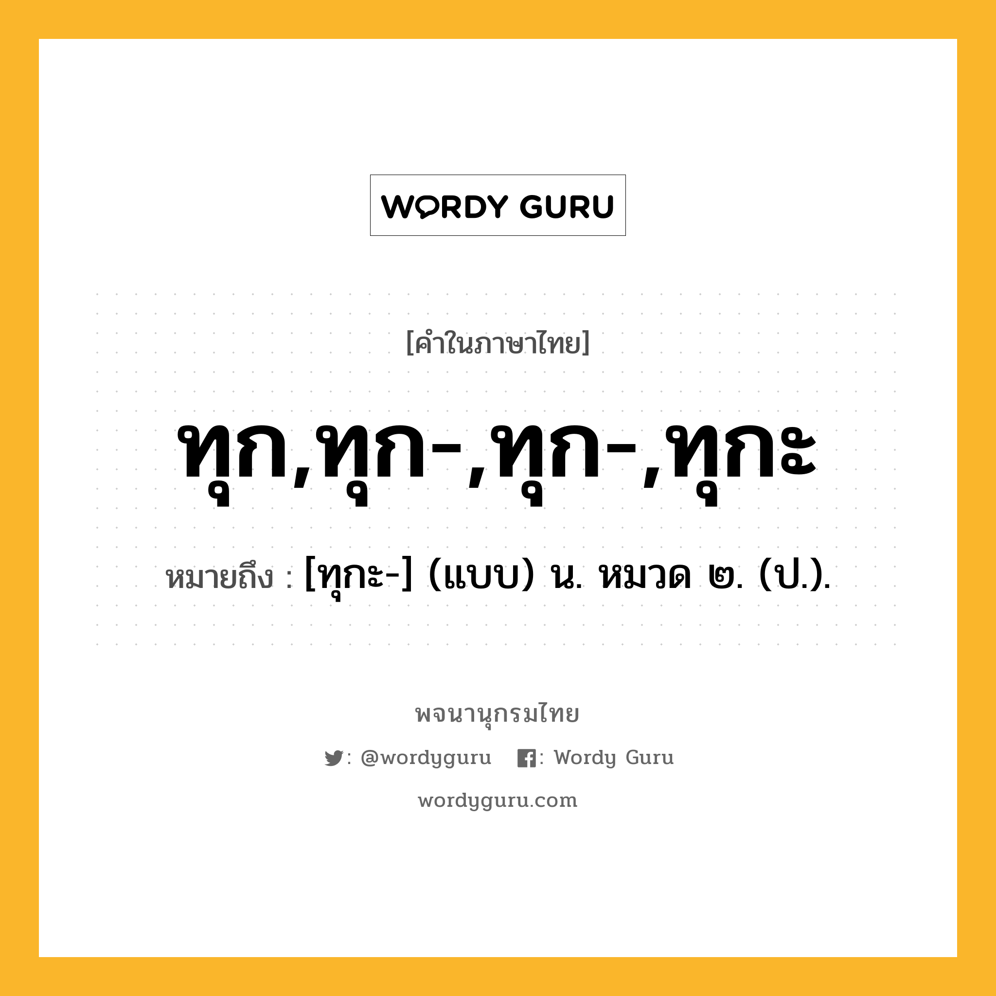 ทุก,ทุก-,ทุก-,ทุกะ ความหมาย หมายถึงอะไร?, คำในภาษาไทย ทุก,ทุก-,ทุก-,ทุกะ หมายถึง [ทุกะ-] (แบบ) น. หมวด ๒. (ป.).