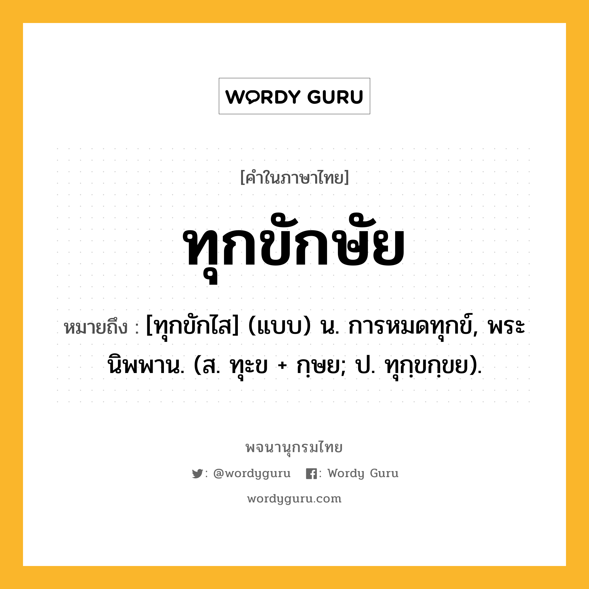 ทุกขักษัย หมายถึงอะไร?, คำในภาษาไทย ทุกขักษัย หมายถึง [ทุกขักไส] (แบบ) น. การหมดทุกข์, พระนิพพาน. (ส. ทุะข + กฺษย; ป. ทุกฺขกฺขย).