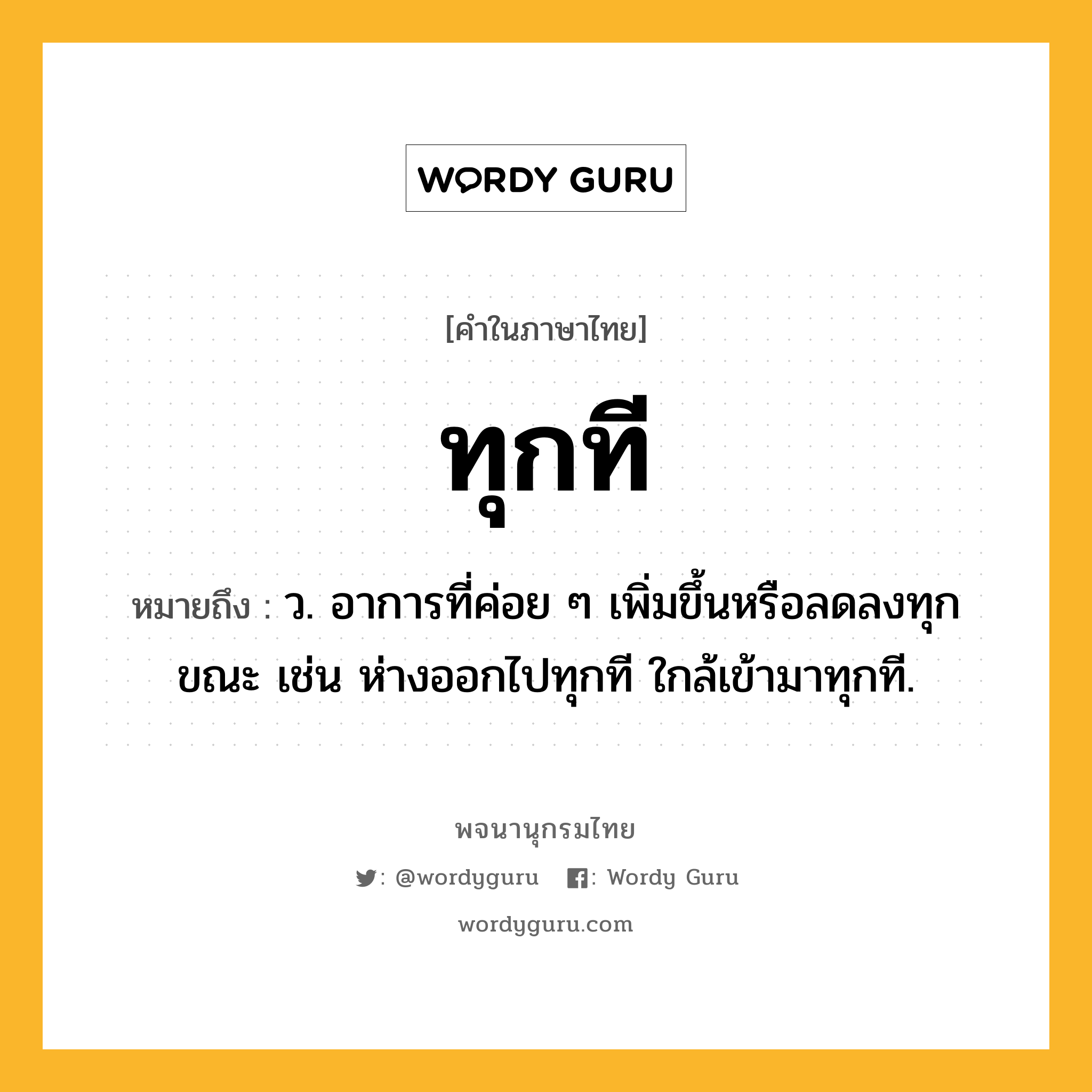 ทุกที หมายถึงอะไร?, คำในภาษาไทย ทุกที หมายถึง ว. อาการที่ค่อย ๆ เพิ่มขึ้นหรือลดลงทุกขณะ เช่น ห่างออกไปทุกที ใกล้เข้ามาทุกที.