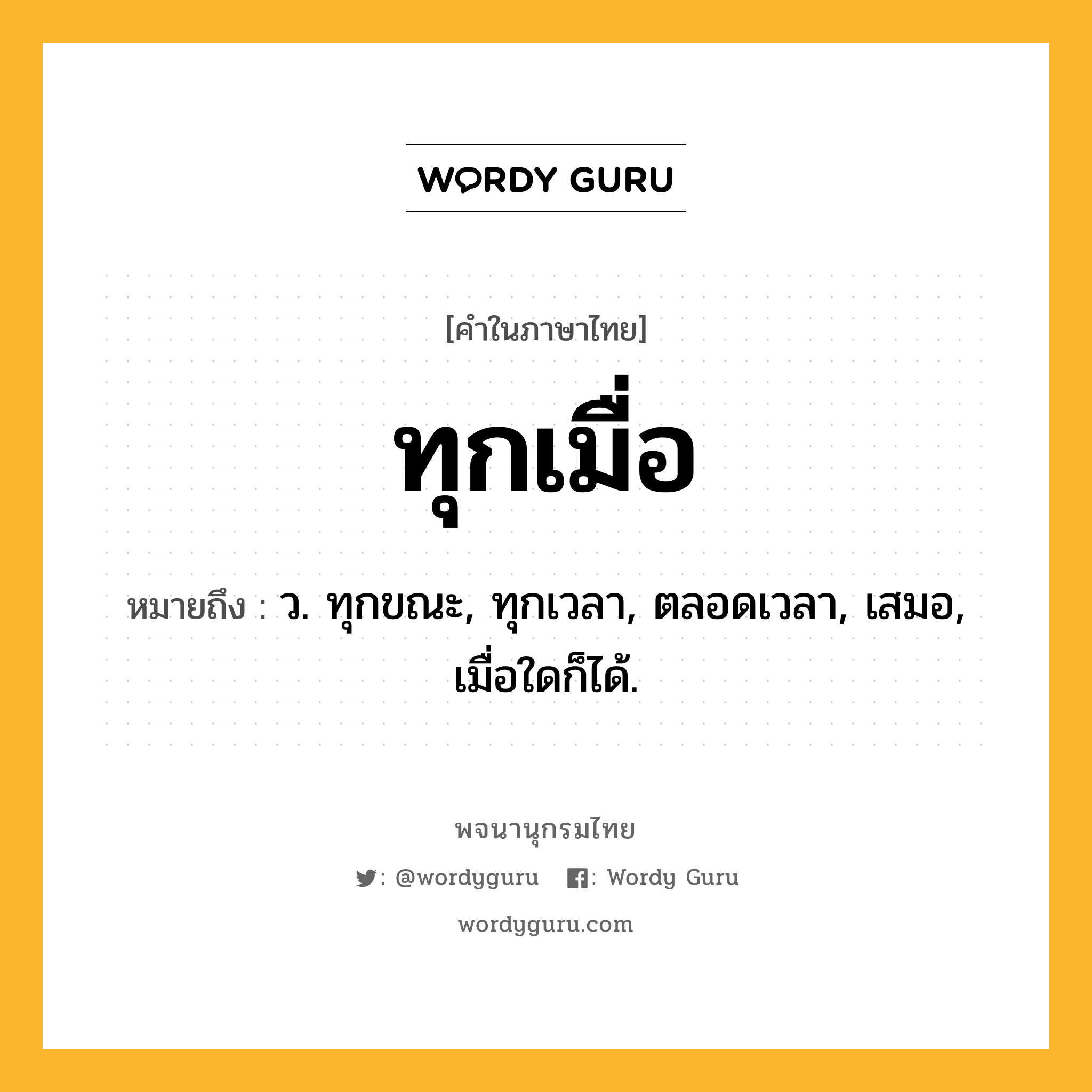 ทุกเมื่อ ความหมาย หมายถึงอะไร?, คำในภาษาไทย ทุกเมื่อ หมายถึง ว. ทุกขณะ, ทุกเวลา, ตลอดเวลา, เสมอ, เมื่อใดก็ได้.