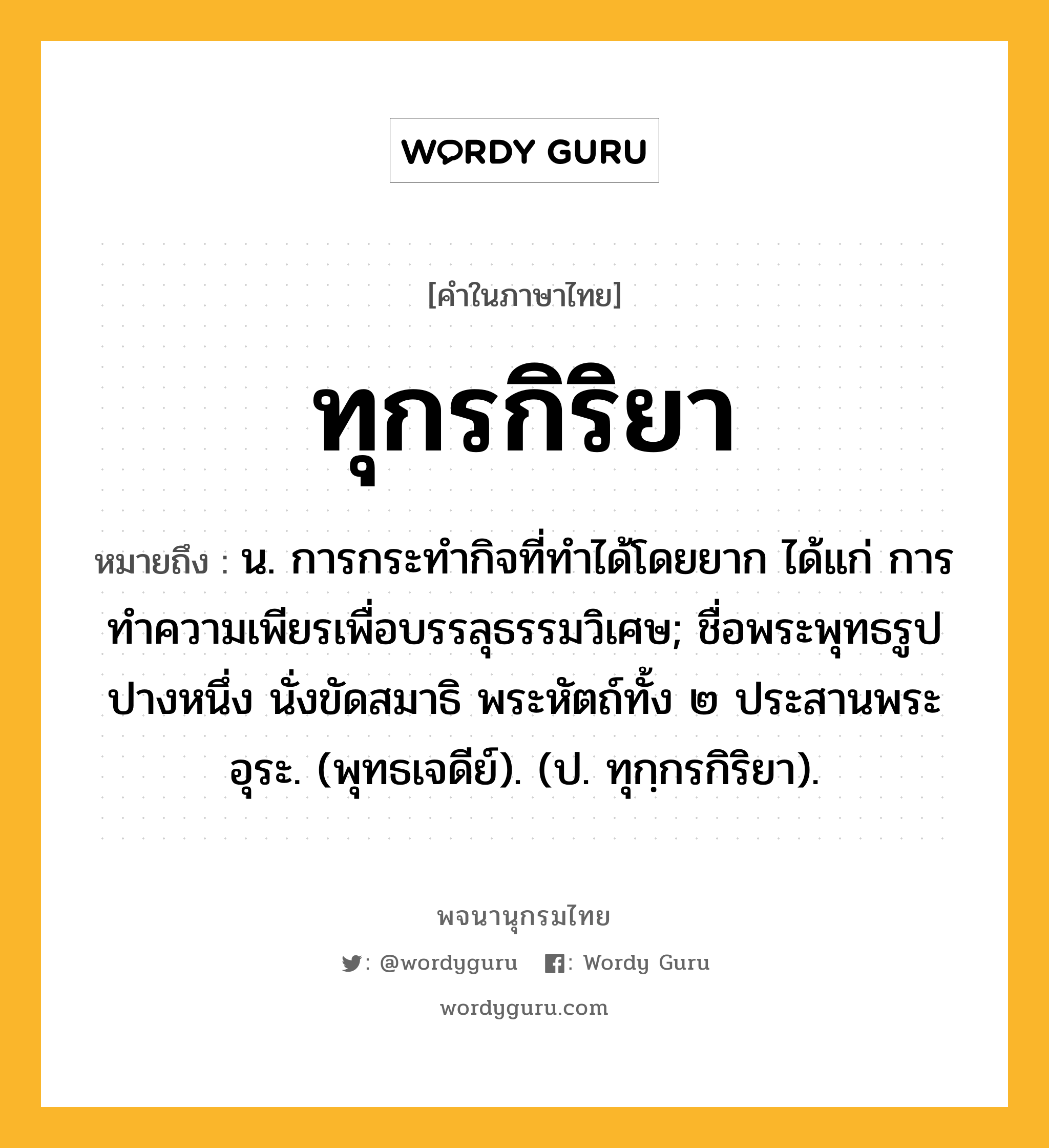 ทุกรกิริยา หมายถึงอะไร?, คำในภาษาไทย ทุกรกิริยา หมายถึง น. การกระทํากิจที่ทําได้โดยยาก ได้แก่ การทําความเพียรเพื่อบรรลุธรรมวิเศษ; ชื่อพระพุทธรูปปางหนึ่ง นั่งขัดสมาธิ พระหัตถ์ทั้ง ๒ ประสานพระอุระ. (พุทธเจดีย์). (ป. ทุกฺกรกิริยา).