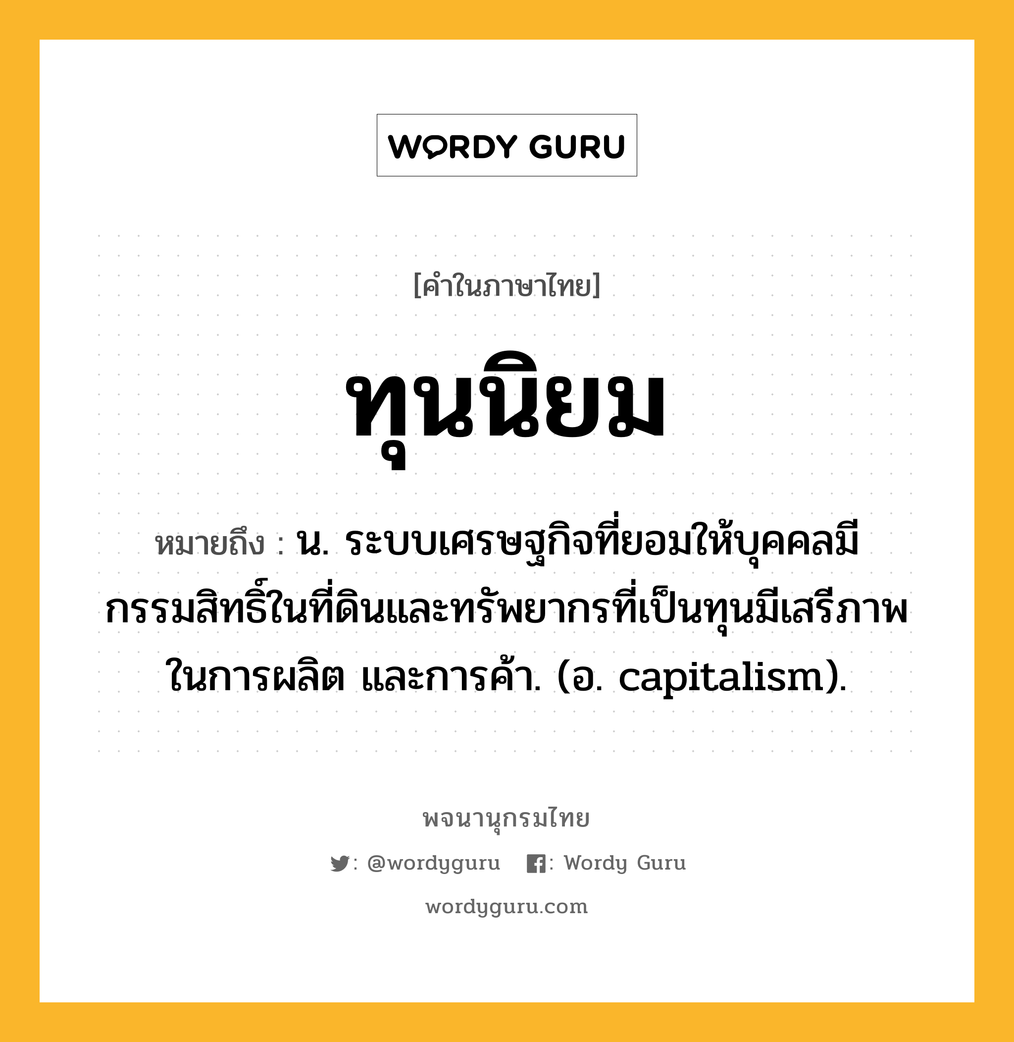 ทุนนิยม หมายถึงอะไร?, คำในภาษาไทย ทุนนิยม หมายถึง น. ระบบเศรษฐกิจที่ยอมให้บุคคลมีกรรมสิทธิ์ในที่ดินและทรัพยากรที่เป็นทุนมีเสรีภาพในการผลิต และการค้า. (อ. capitalism).