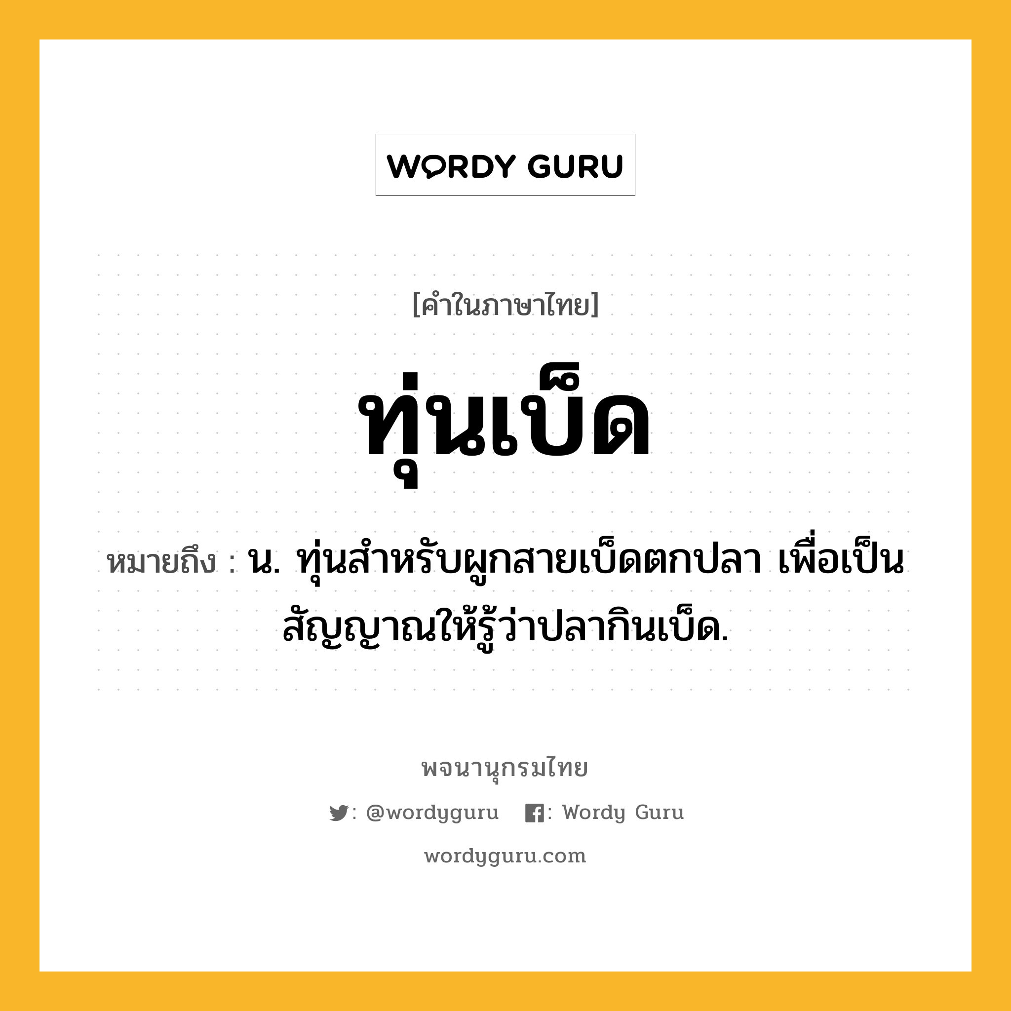 ทุ่นเบ็ด หมายถึงอะไร?, คำในภาษาไทย ทุ่นเบ็ด หมายถึง น. ทุ่นสําหรับผูกสายเบ็ดตกปลา เพื่อเป็นสัญญาณให้รู้ว่าปลากินเบ็ด.