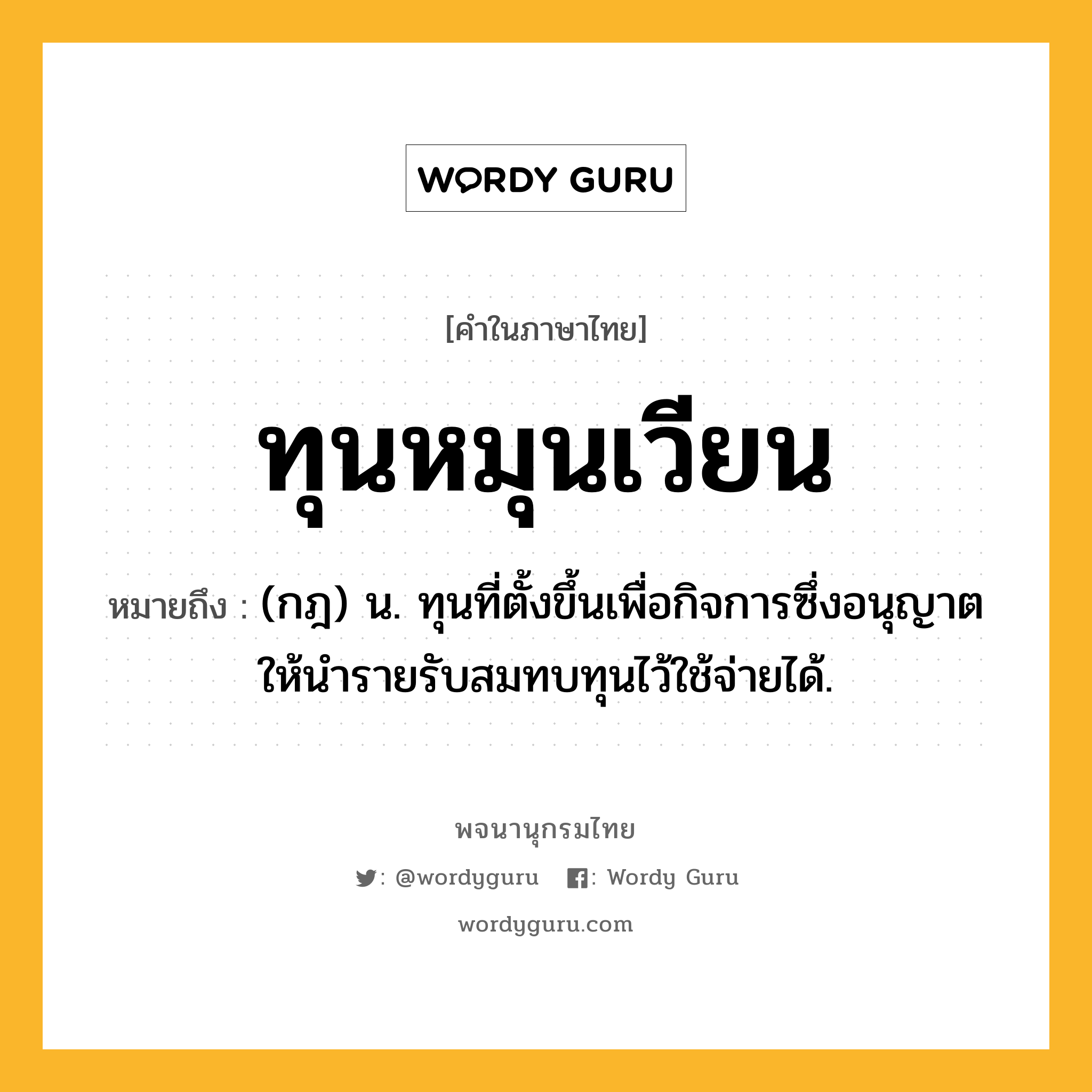 ทุนหมุนเวียน หมายถึงอะไร?, คำในภาษาไทย ทุนหมุนเวียน หมายถึง (กฎ) น. ทุนที่ตั้งขึ้นเพื่อกิจการซึ่งอนุญาตให้นํารายรับสมทบทุนไว้ใช้จ่ายได้.