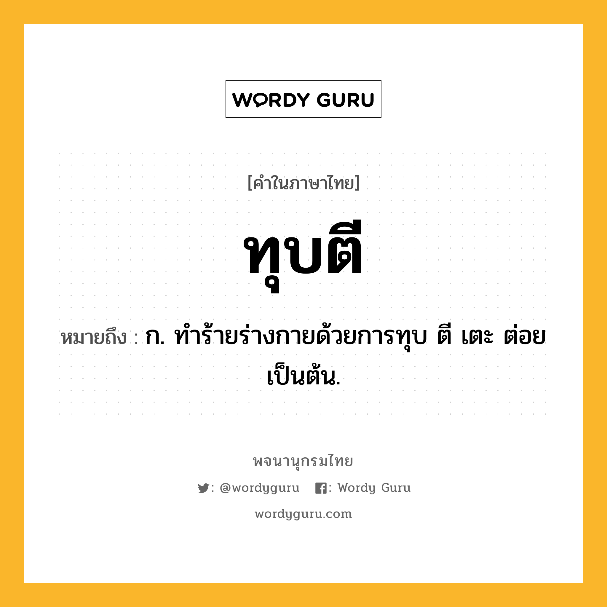 ทุบตี หมายถึงอะไร?, คำในภาษาไทย ทุบตี หมายถึง ก. ทําร้ายร่างกายด้วยการทุบ ตี เตะ ต่อย เป็นต้น.