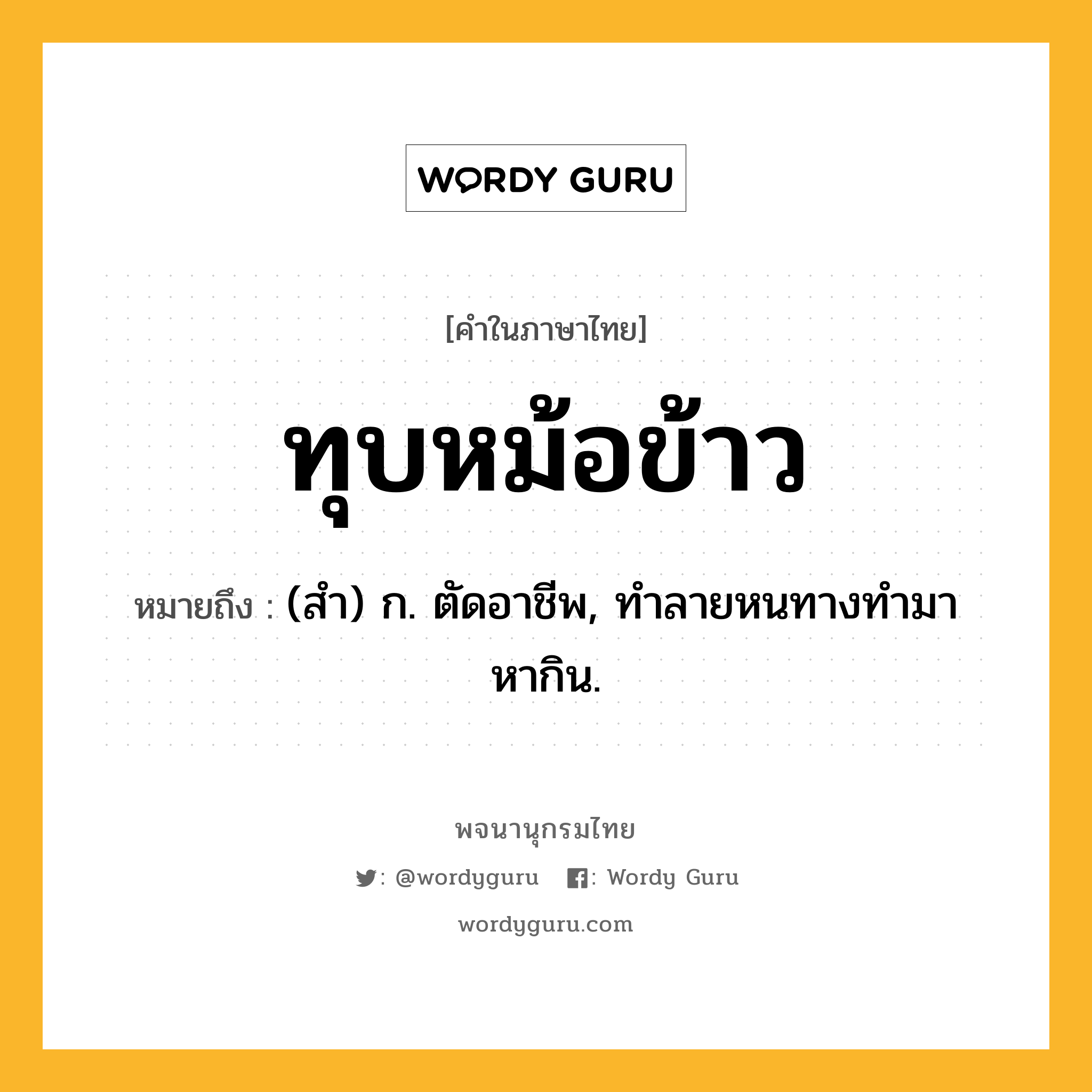 ทุบหม้อข้าว ความหมาย หมายถึงอะไร?, คำในภาษาไทย ทุบหม้อข้าว หมายถึง (สํา) ก. ตัดอาชีพ, ทําลายหนทางทำมาหากิน.