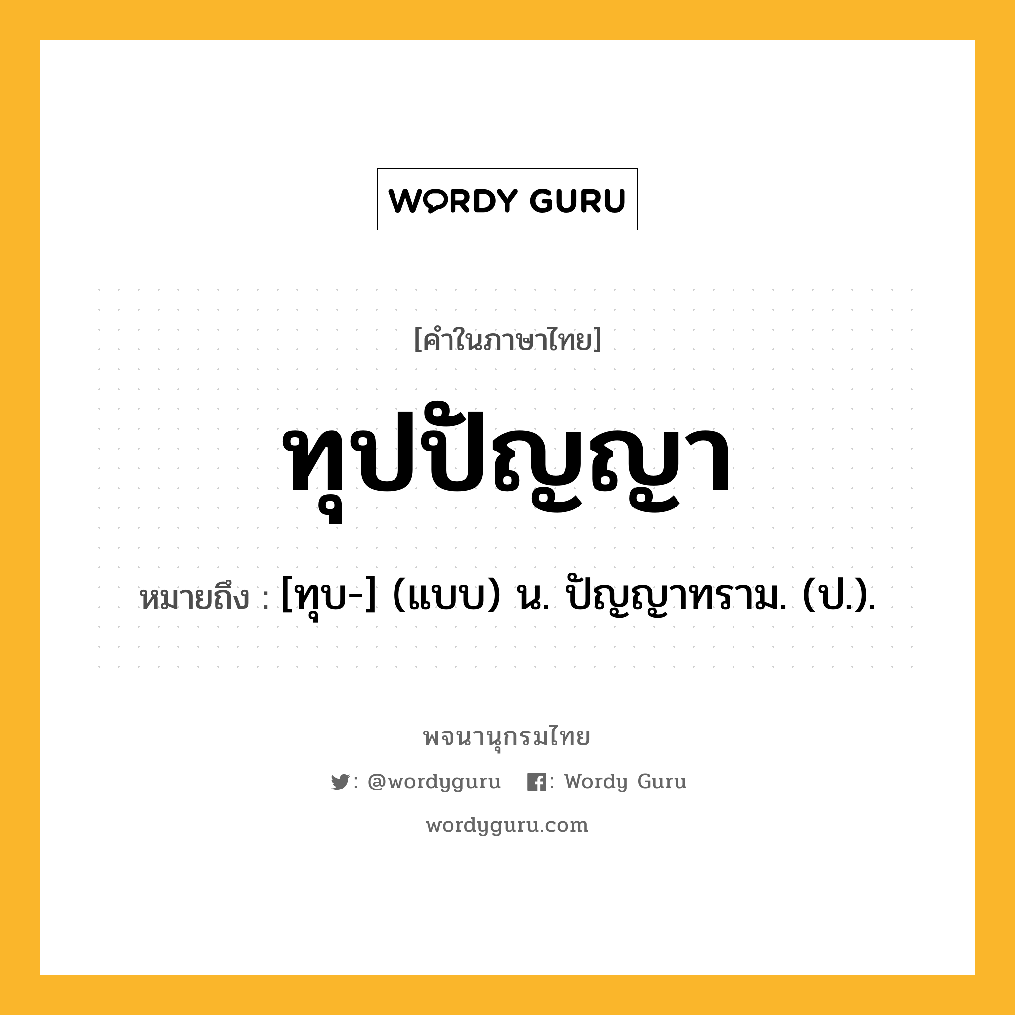 ทุปปัญญา ความหมาย หมายถึงอะไร?, คำในภาษาไทย ทุปปัญญา หมายถึง [ทุบ-] (แบบ) น. ปัญญาทราม. (ป.).