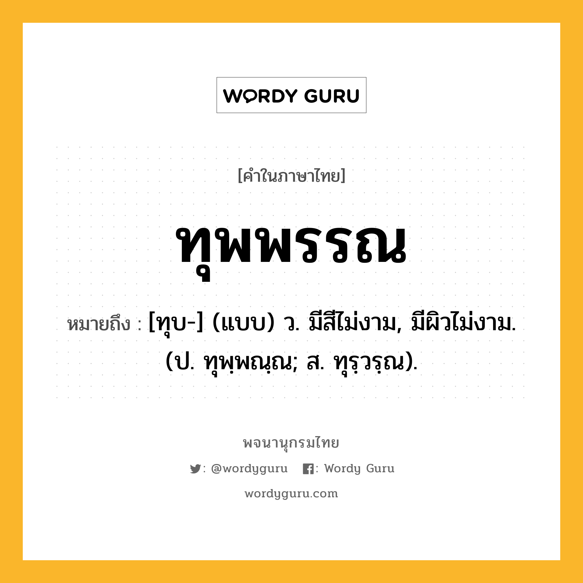 ทุพพรรณ หมายถึงอะไร?, คำในภาษาไทย ทุพพรรณ หมายถึง [ทุบ-] (แบบ) ว. มีสีไม่งาม, มีผิวไม่งาม. (ป. ทุพฺพณฺณ; ส. ทุรฺวรฺณ).