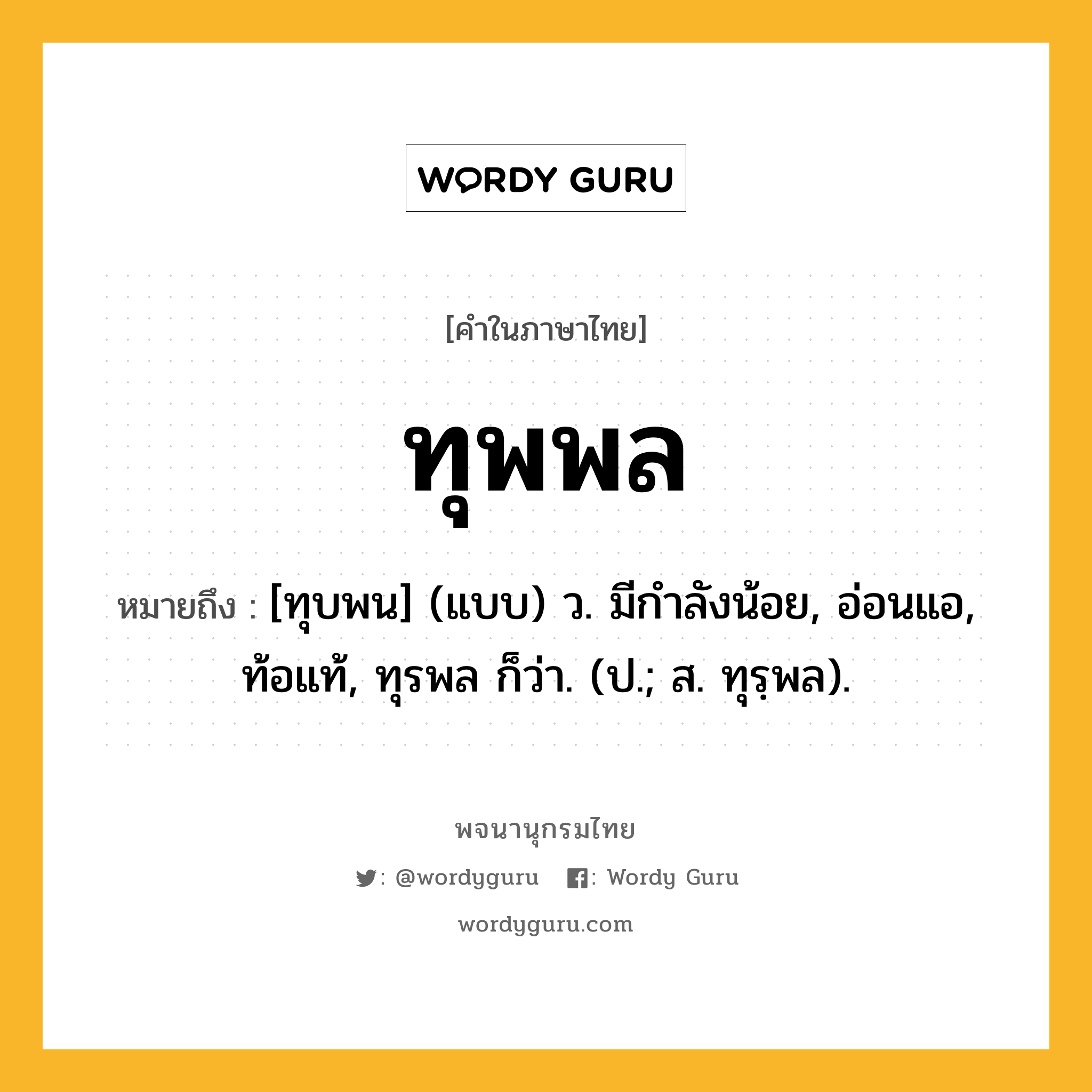 ทุพพล ความหมาย หมายถึงอะไร?, คำในภาษาไทย ทุพพล หมายถึง [ทุบพน] (แบบ) ว. มีกําลังน้อย, อ่อนแอ, ท้อแท้, ทุรพล ก็ว่า. (ป.; ส. ทุรฺพล).