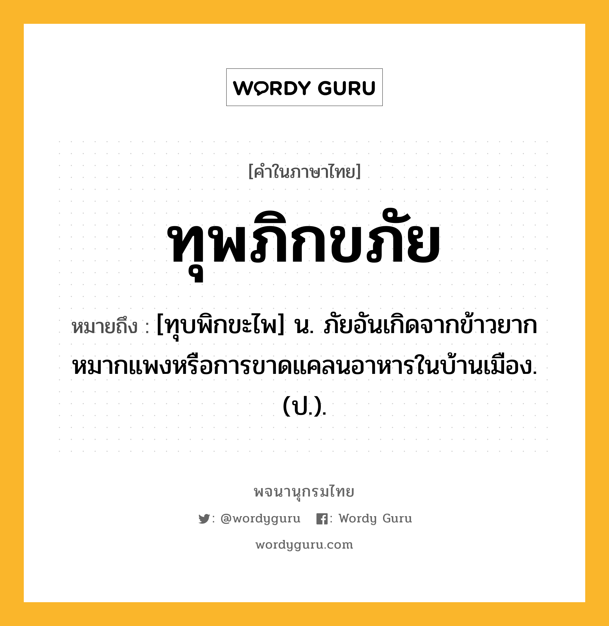 ทุพภิกขภัย หมายถึงอะไร?, คำในภาษาไทย ทุพภิกขภัย หมายถึง [ทุบพิกขะไพ] น. ภัยอันเกิดจากข้าวยากหมากแพงหรือการขาดแคลนอาหารในบ้านเมือง. (ป.).