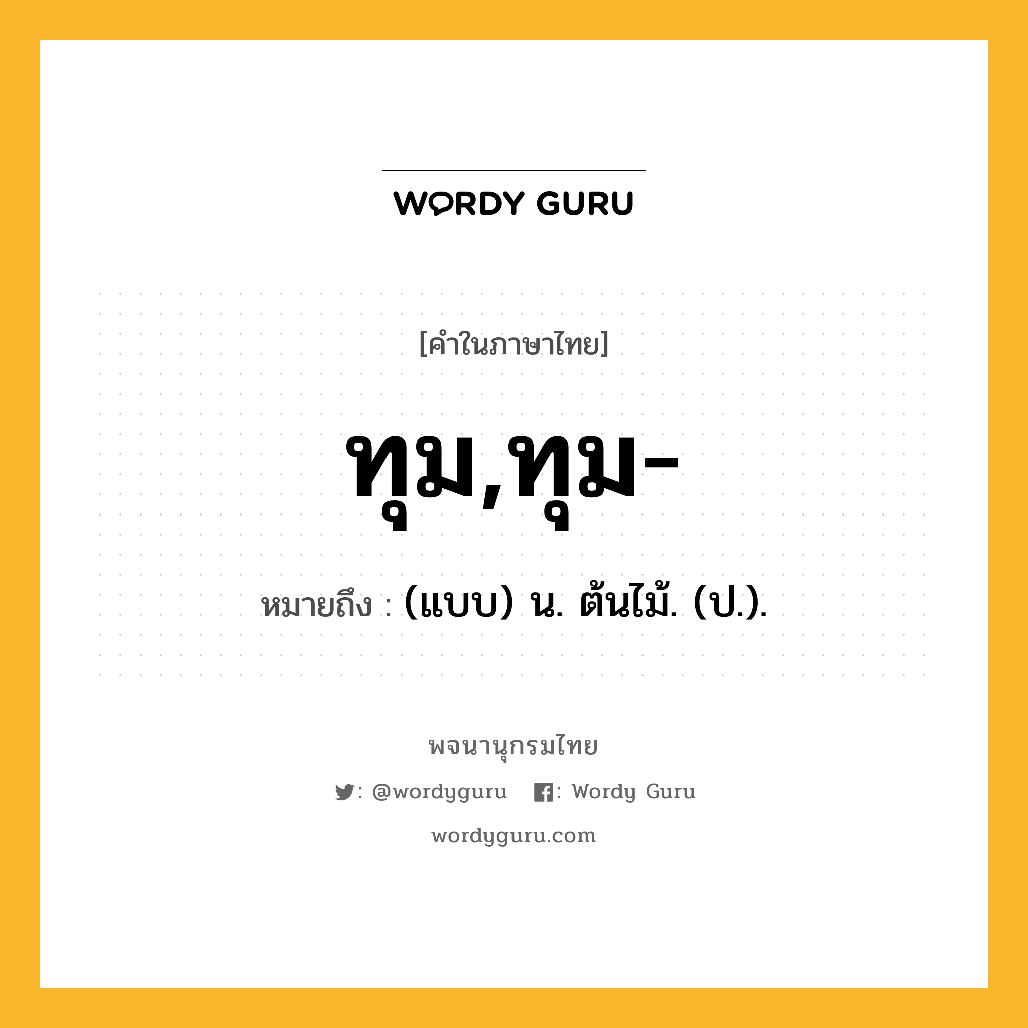 ทุม,ทุม- หมายถึงอะไร?, คำในภาษาไทย ทุม,ทุม- หมายถึง (แบบ) น. ต้นไม้. (ป.).